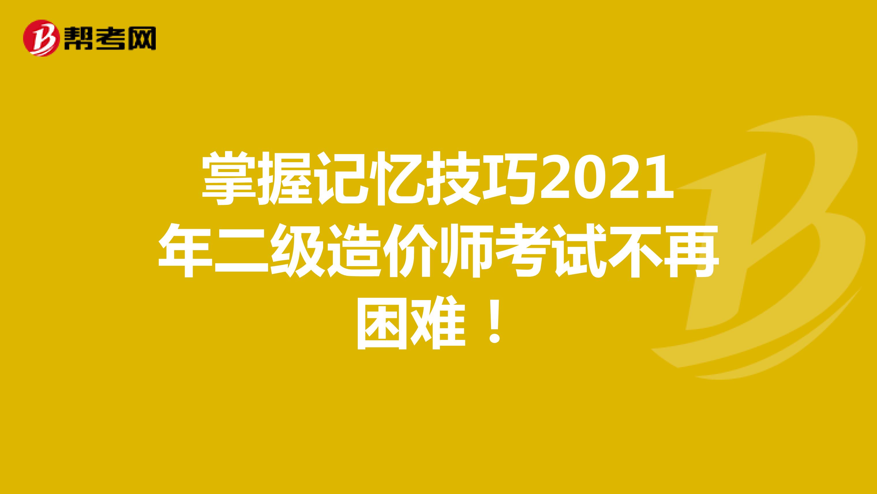 掌握記憶技巧2021年二級造價師考試不再困難！