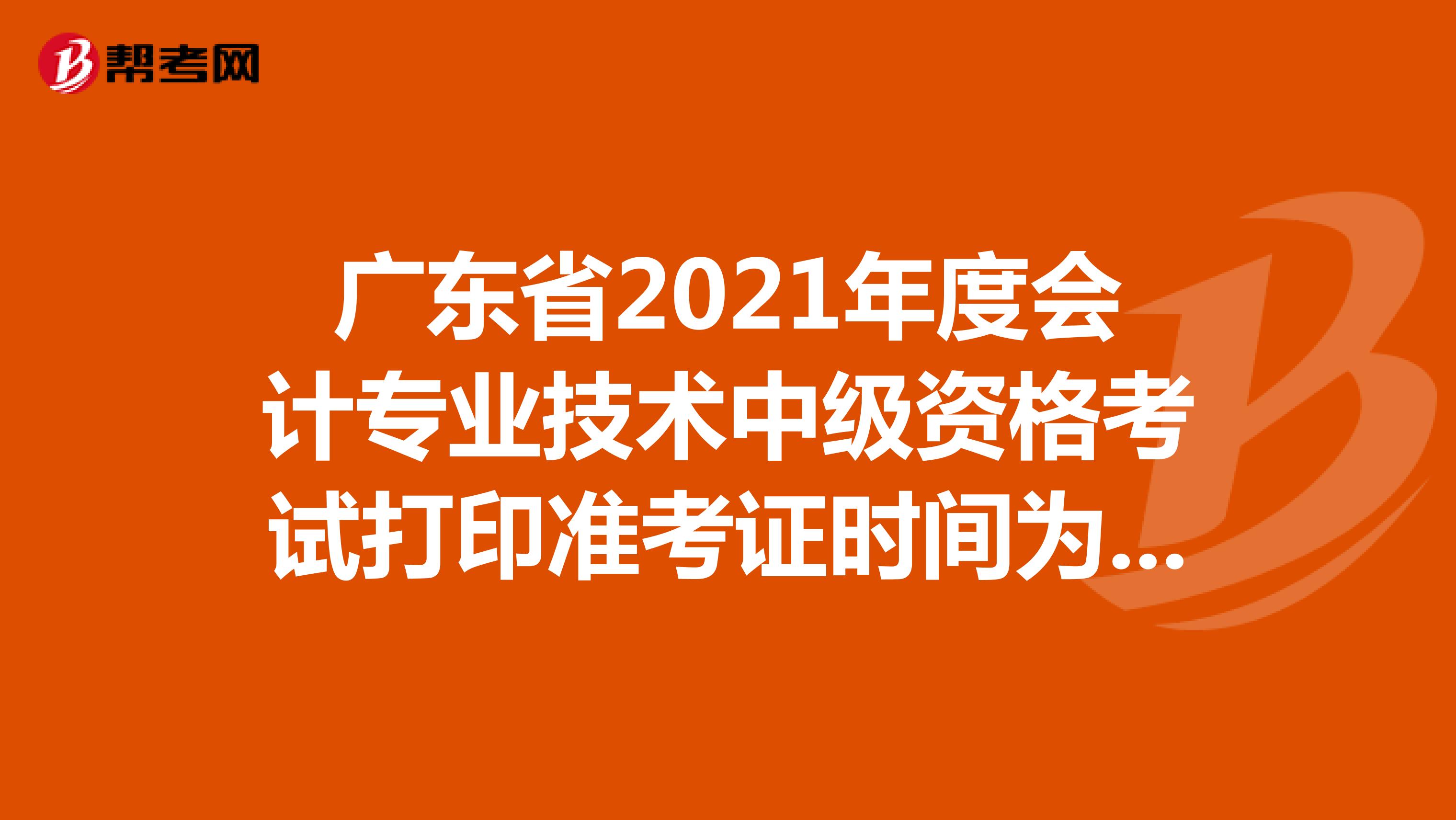 广东省2021年度会计专业技术中级资格考试打印准考证时间为8月23日-9月3日