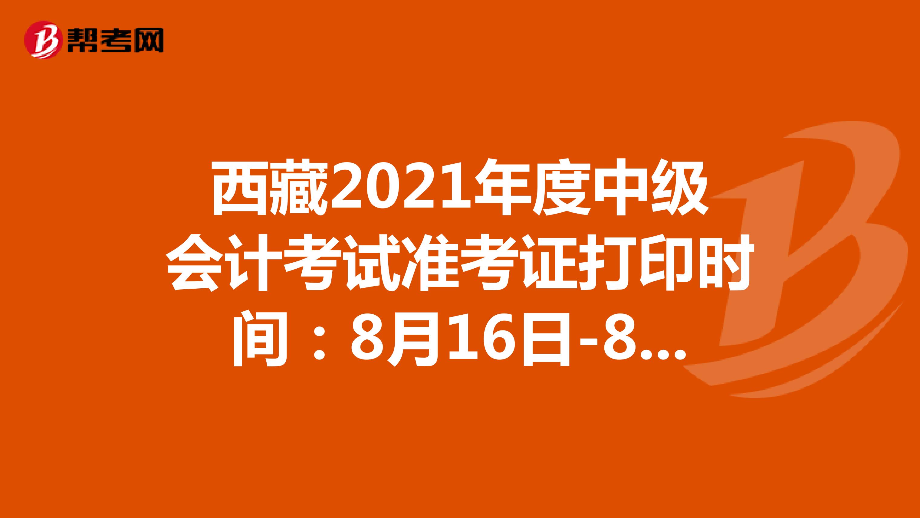 西藏2021年度中级会计考试准考证打印时间：8月16日-8月22日