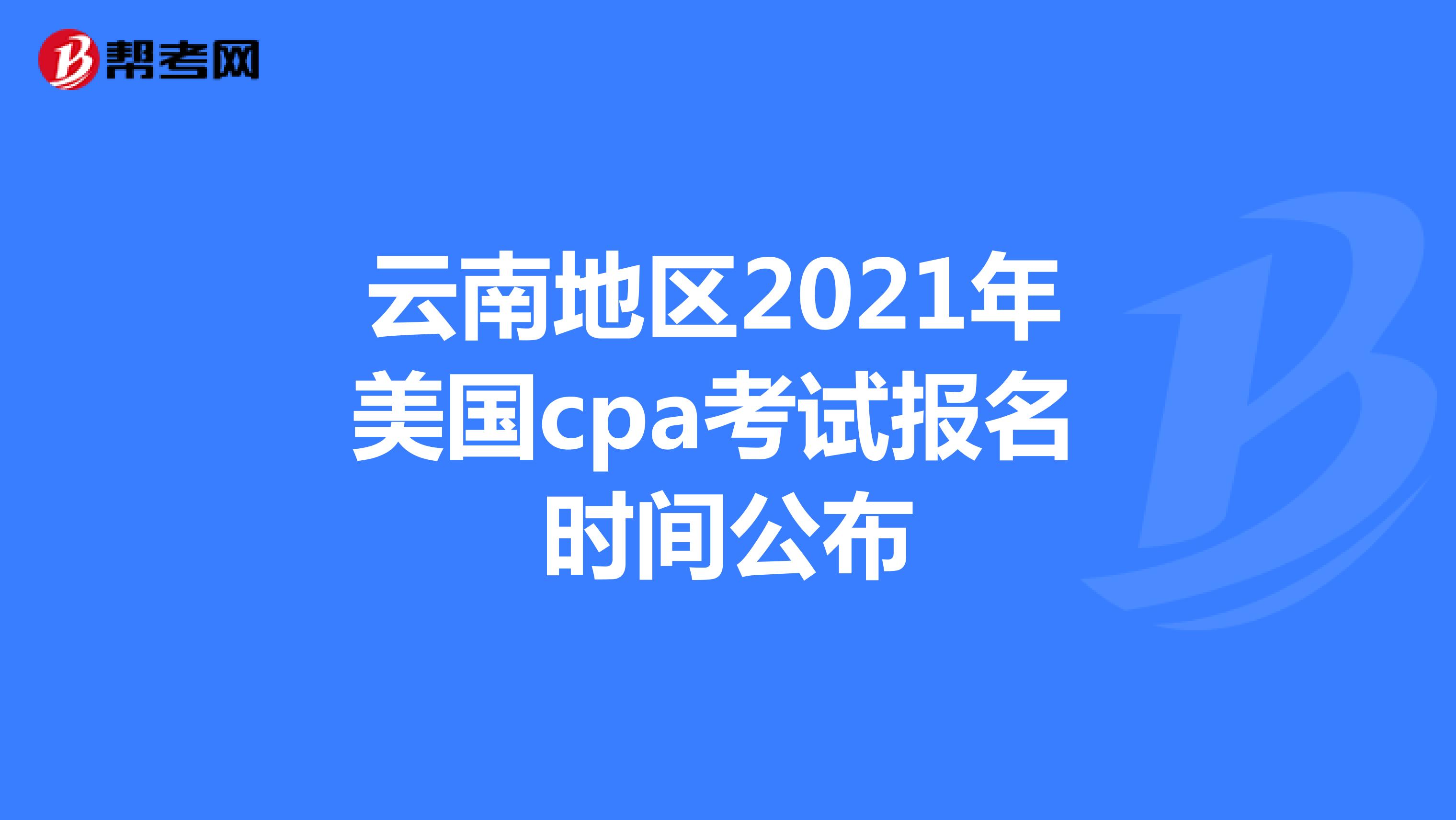 云南地区2021年 美国cpa考试报名 时间公布