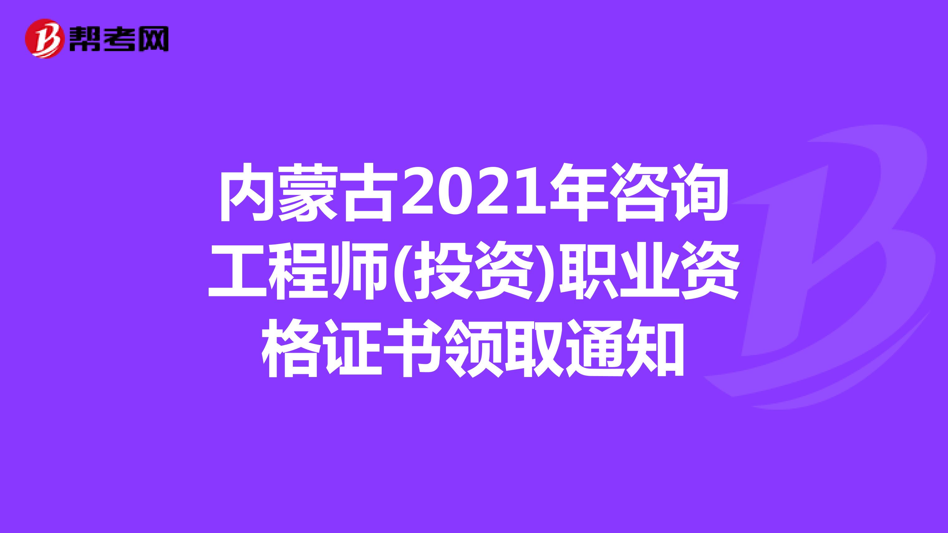 内蒙古2021年咨询工程师(投资)职业资格证书领取通知
