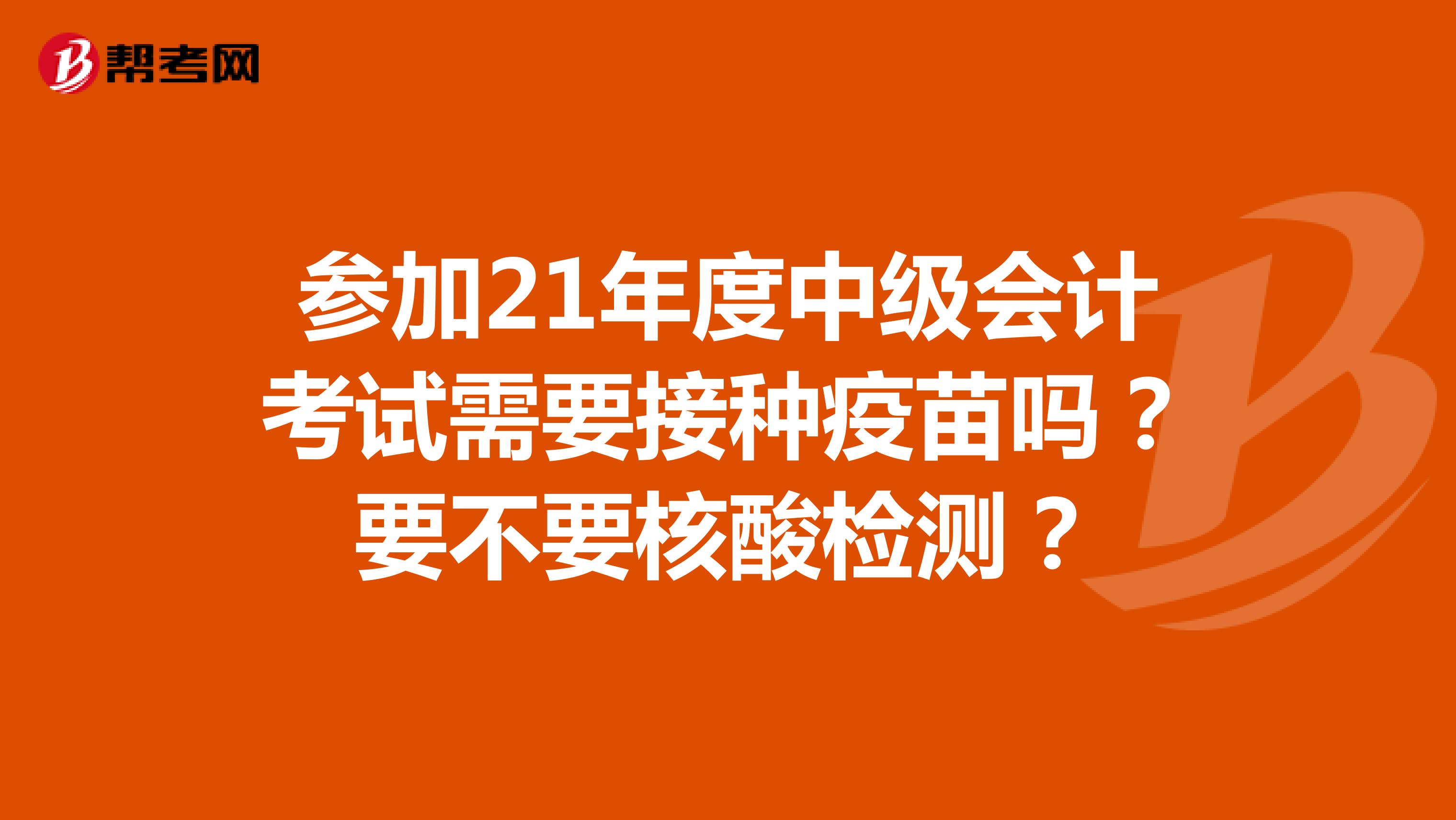 参加21年度中级会计考试需要接种疫苗吗？要不要核酸检测？