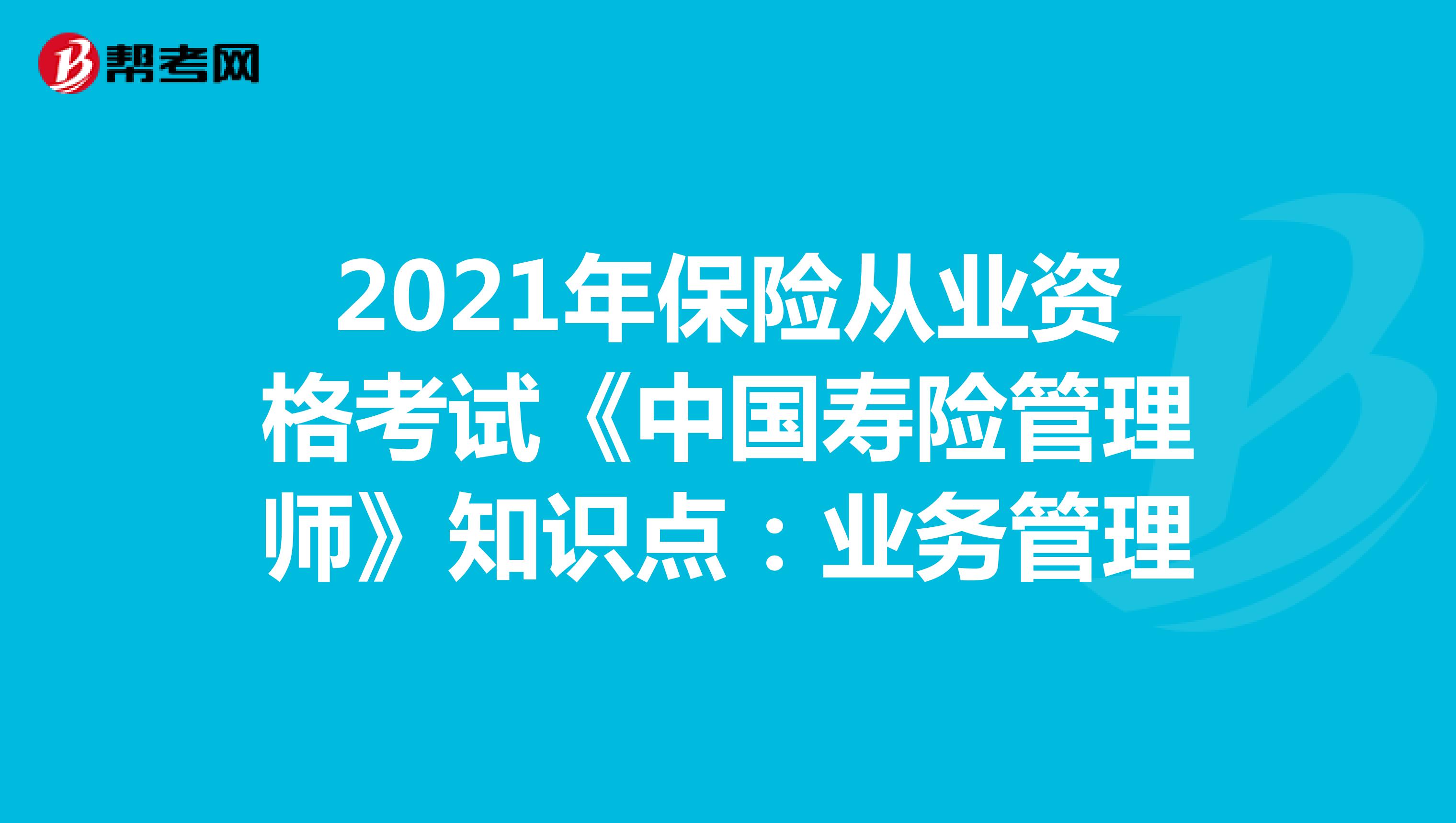 2021年保险从业资格考试《中国寿险管理师》知识点：业务管理
