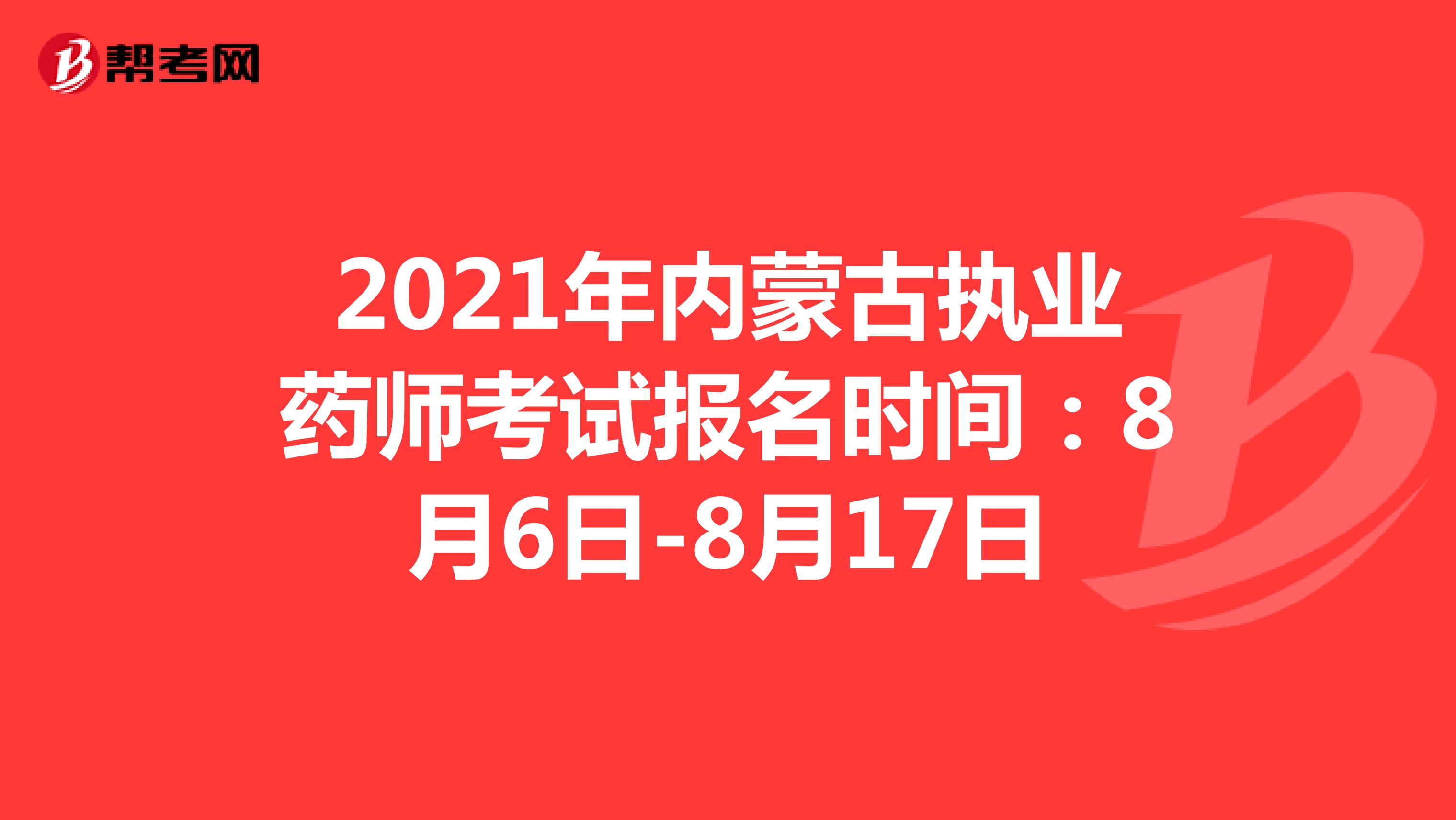 2021年内蒙古执业药师考试报名时间：8月6日-8月17日