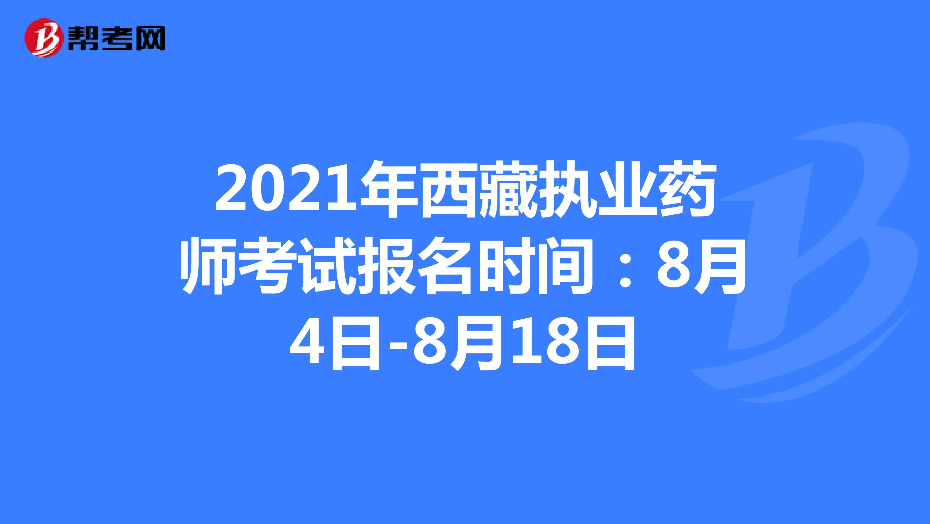 2021年西藏执业药师考试报名时间：8月4日-8月18日
