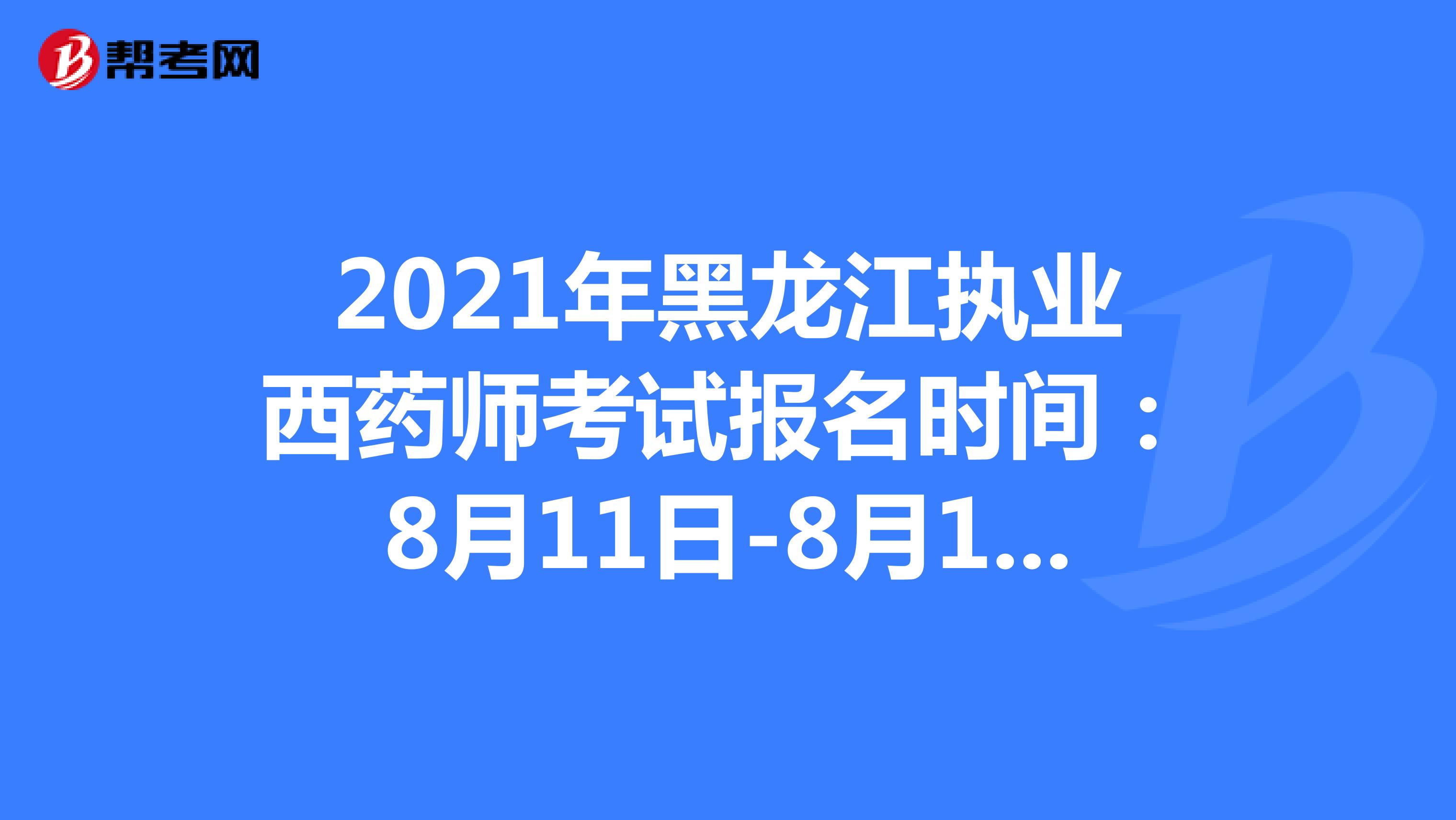 2021年黑龙江执业西药师考试报名时间：8月11日-8月18日
