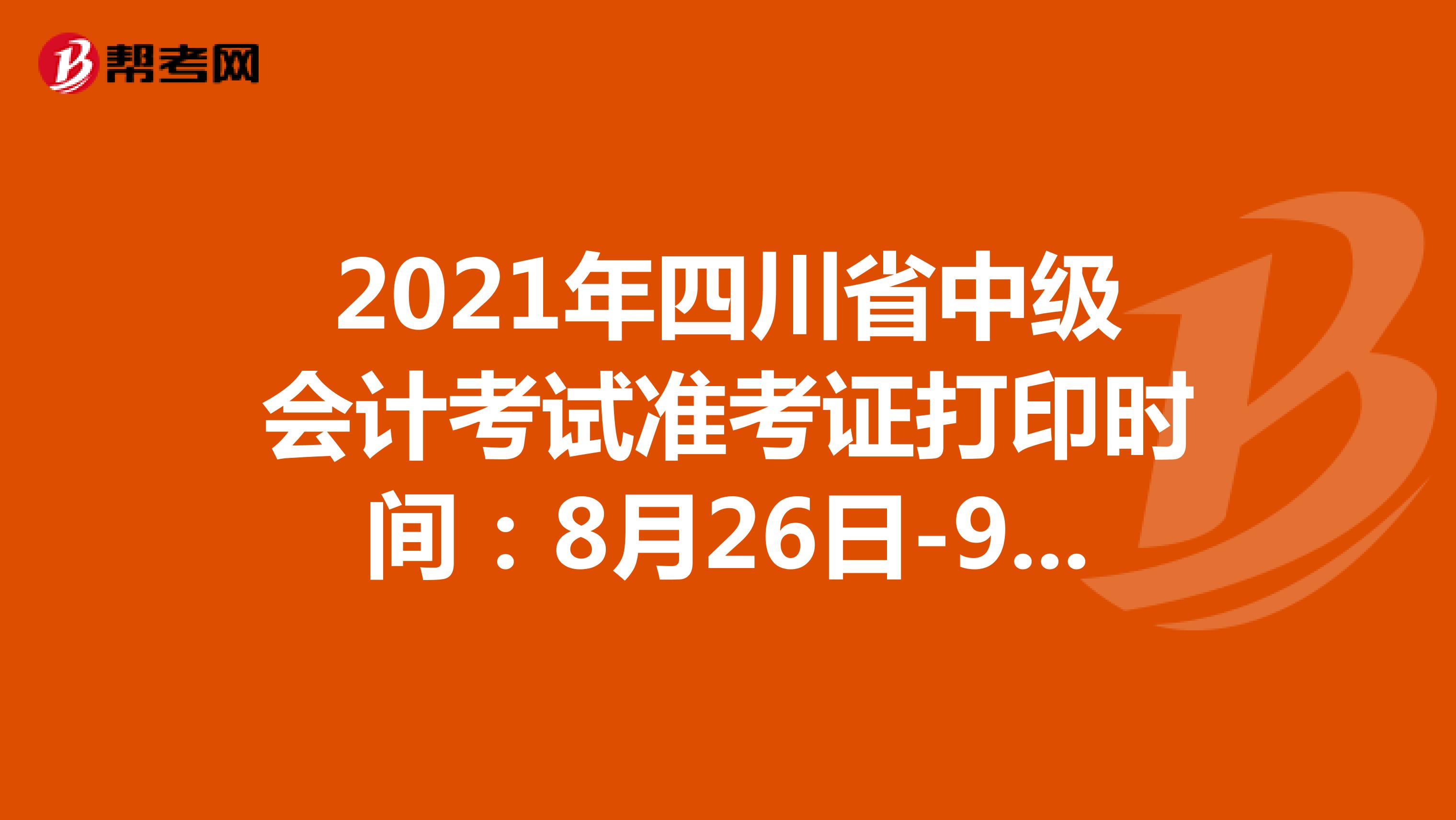 2021年四川省中级会计考试准考证打印时间：8月26日-9月3日