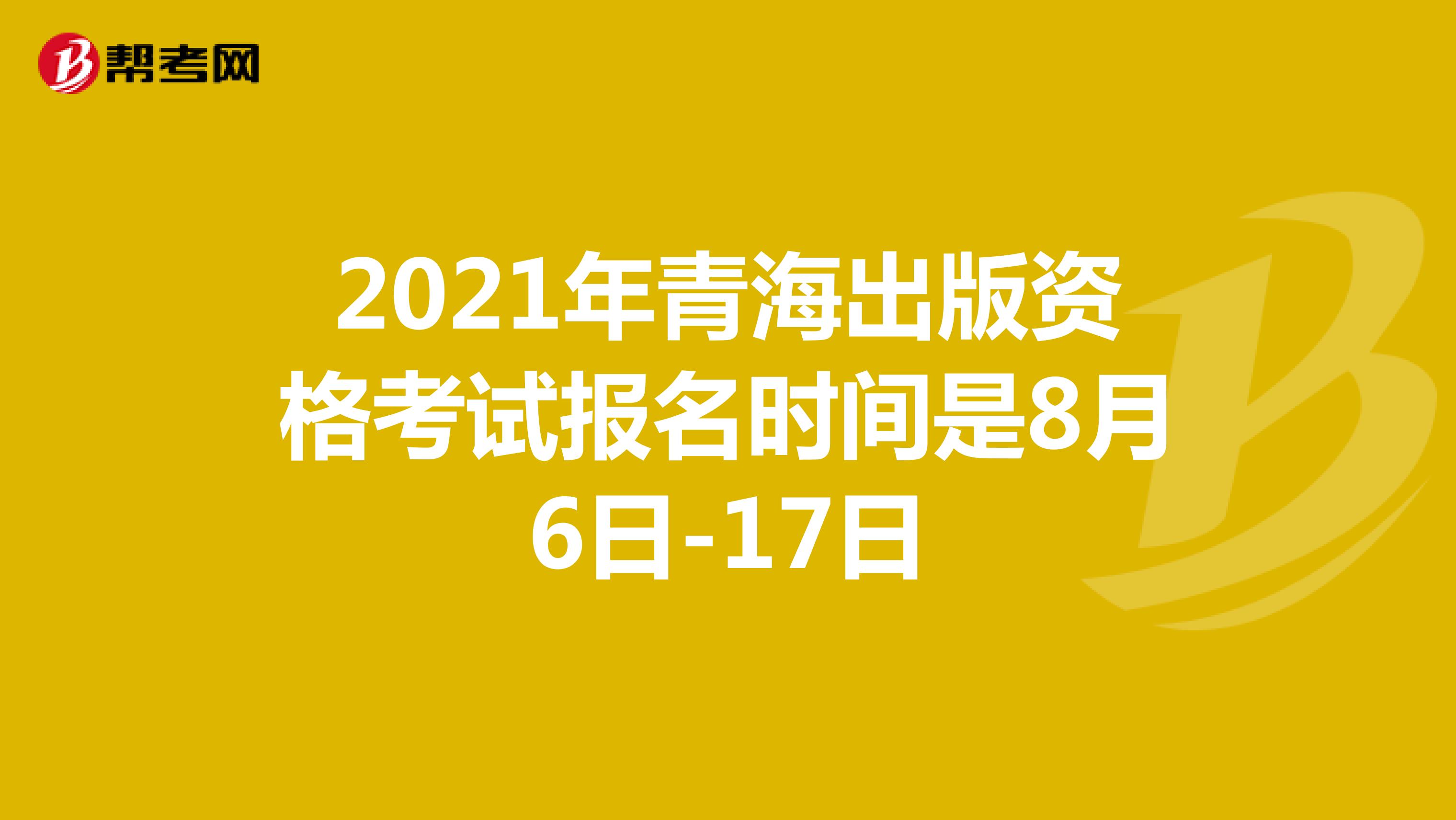 2021年青海出版资格考试报名时间是8月6日-17日