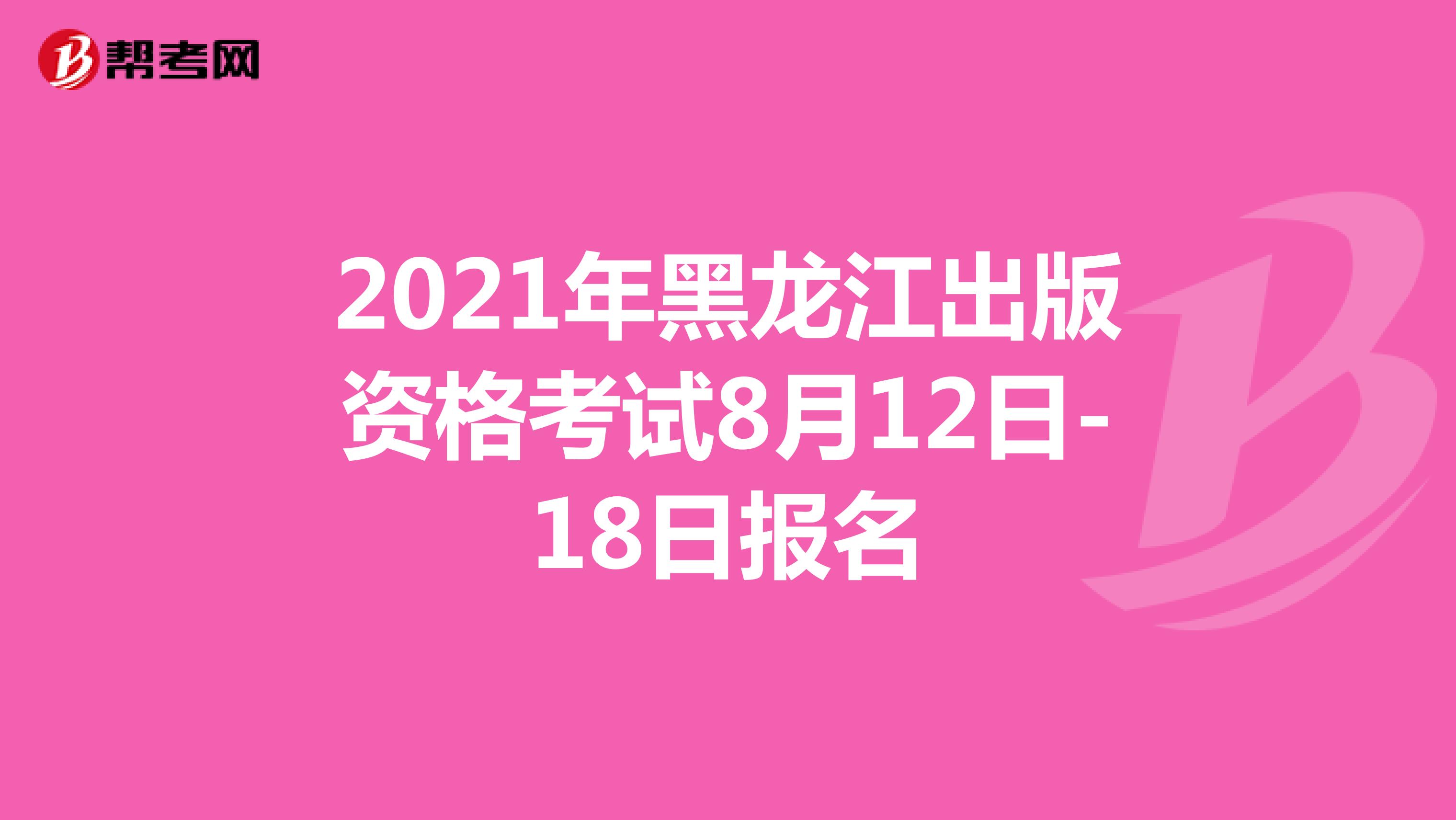 2021年黑龙江出版资格考试8月12日-18日报名