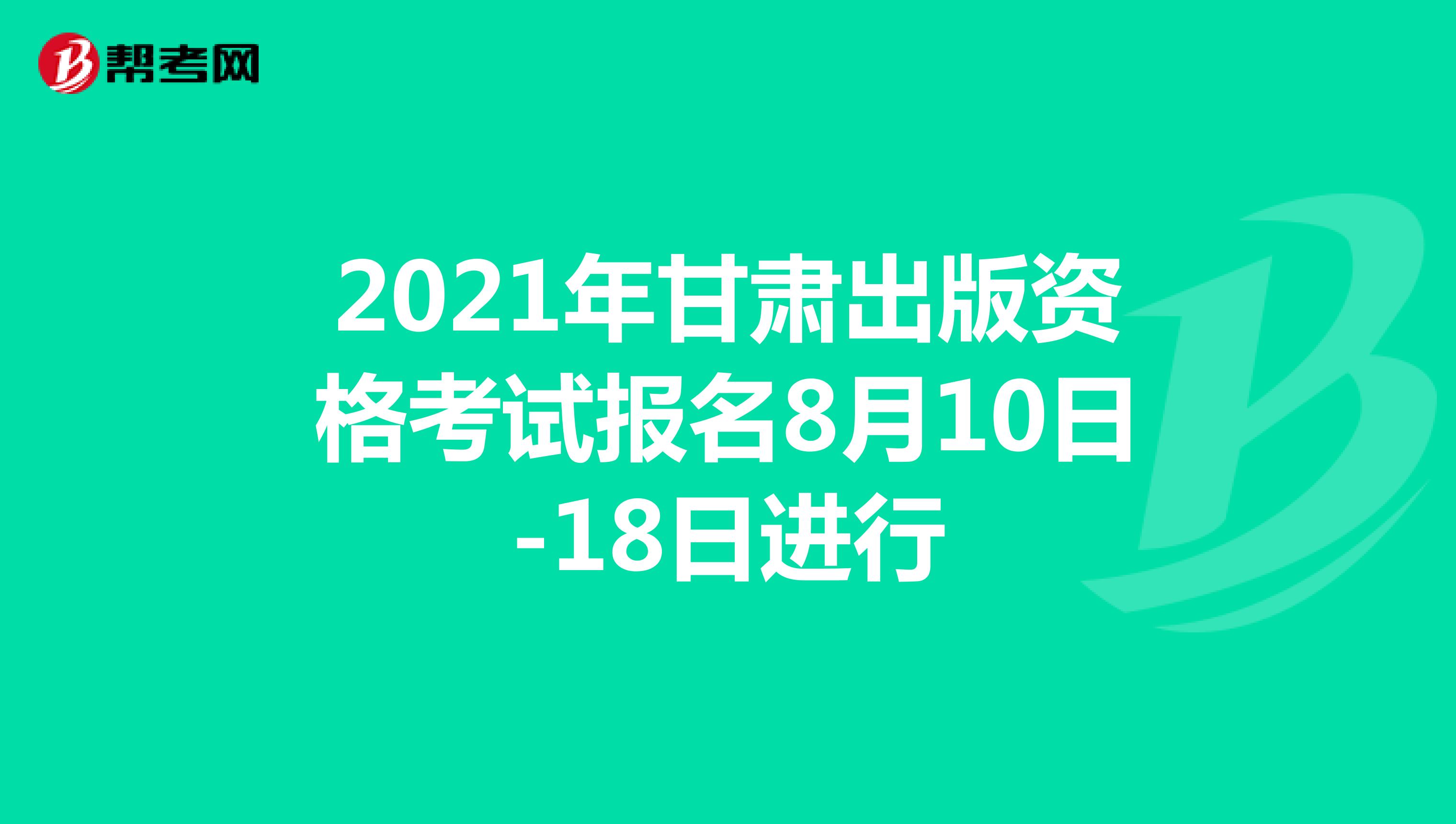 2021年甘肃出版资格考试报名8月10日-18日进行