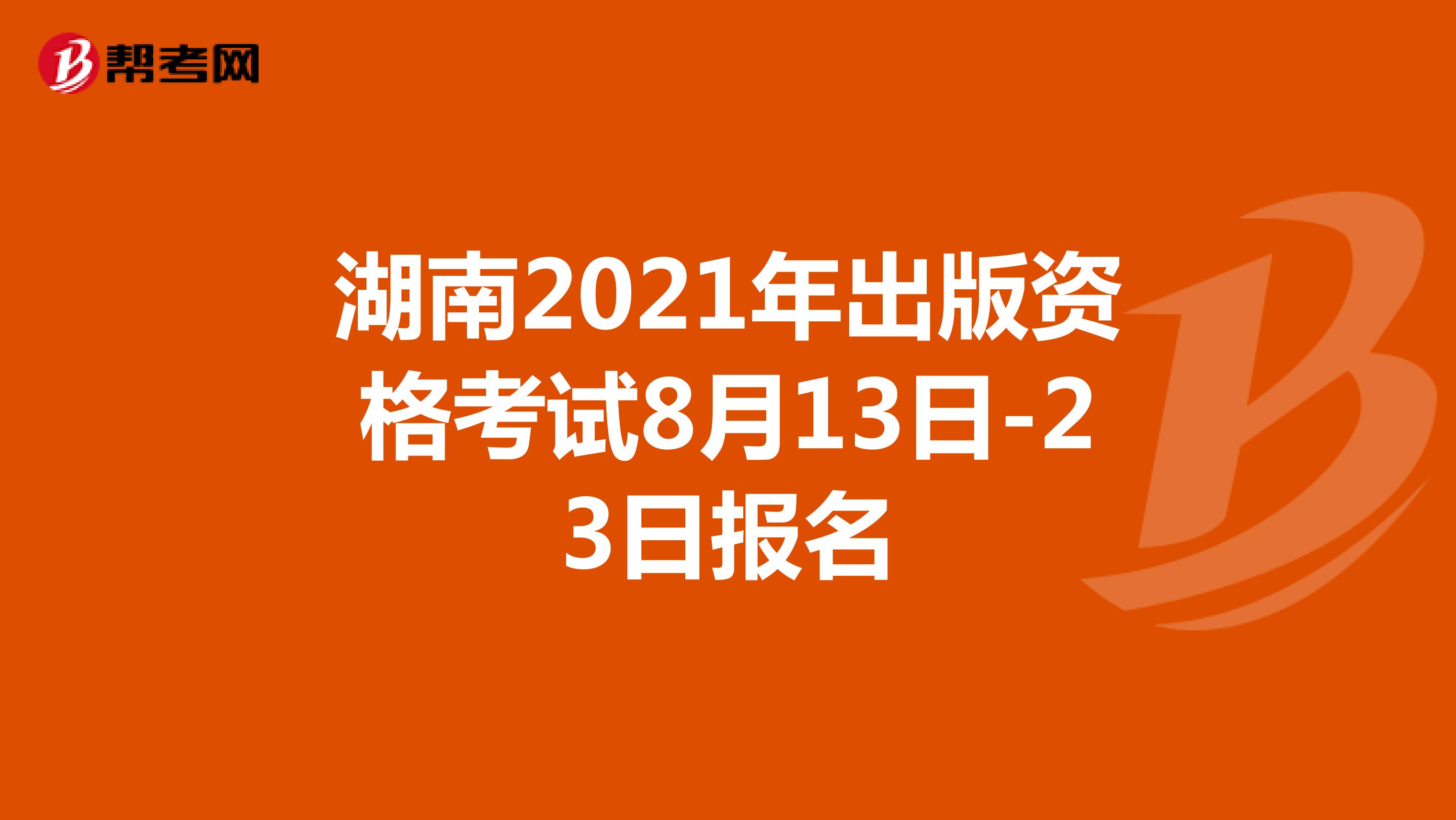 湖南2021年出版资格考试8月13日-23日报名
