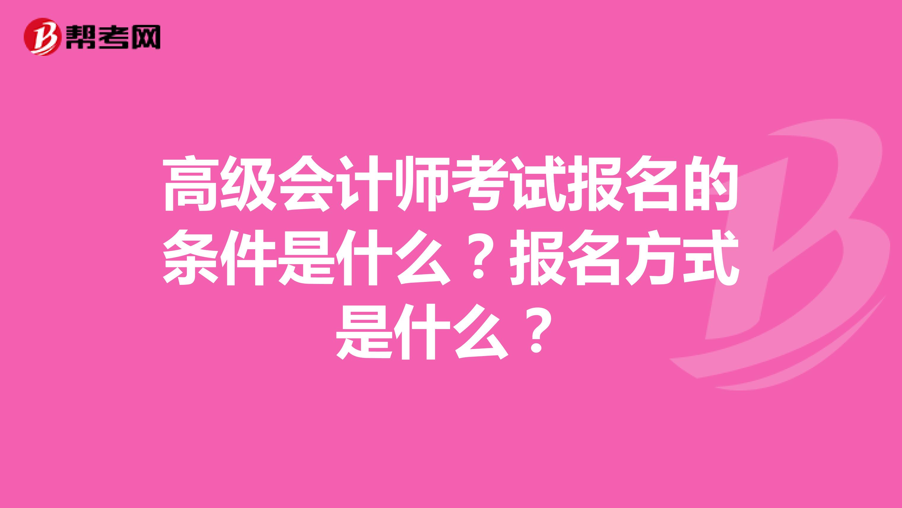 高级会计师考试报名的条件是什么？报名方式是什么？