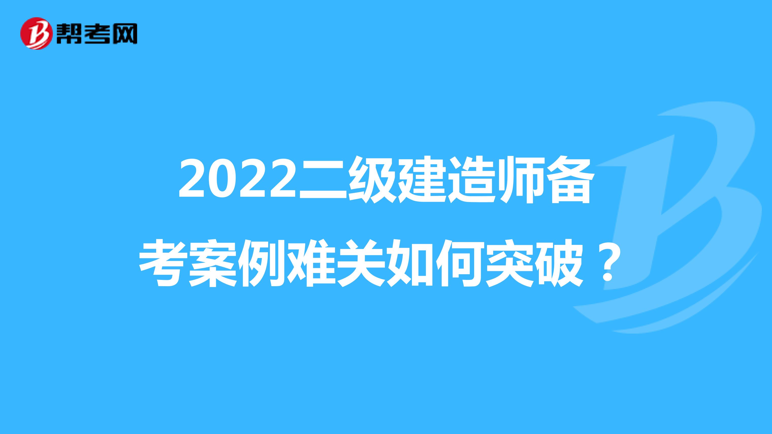 2022二级建造师备考案例难关如何突破？