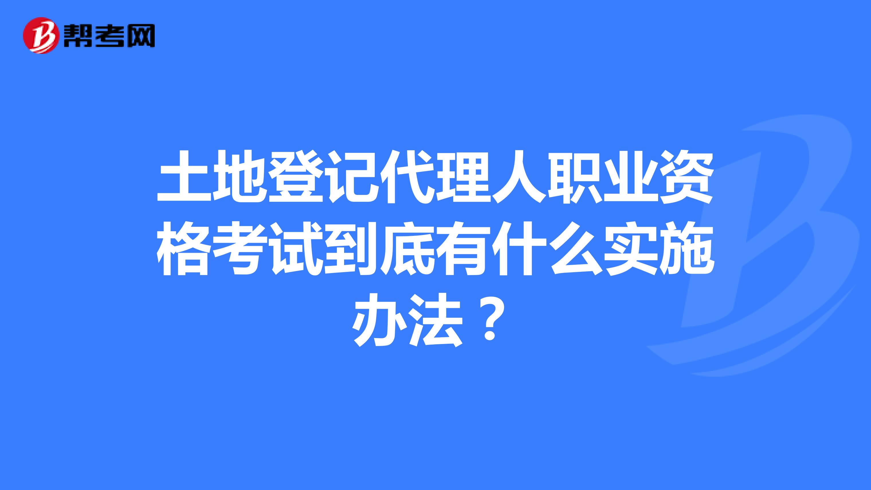 土地登記代理人職業(yè)資格考試到底有什么實(shí)施辦法?