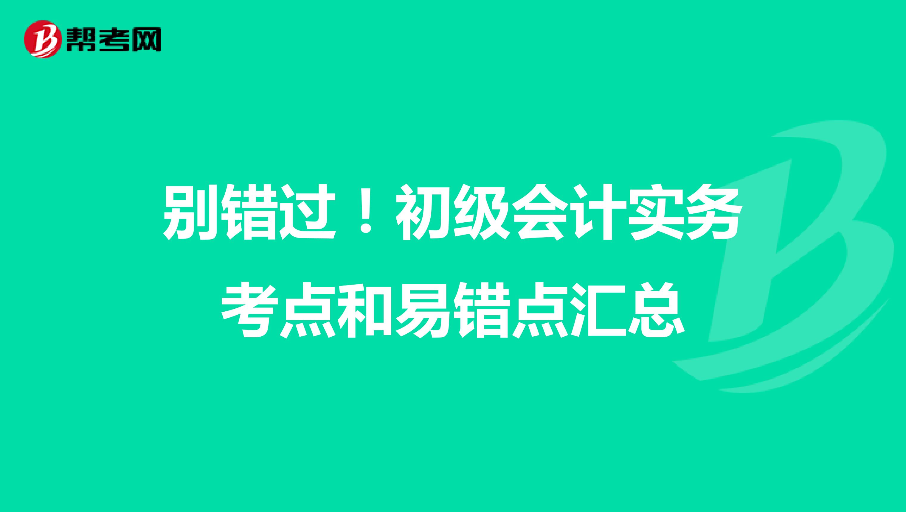 别错过！初级会计实务考点和易错点汇总