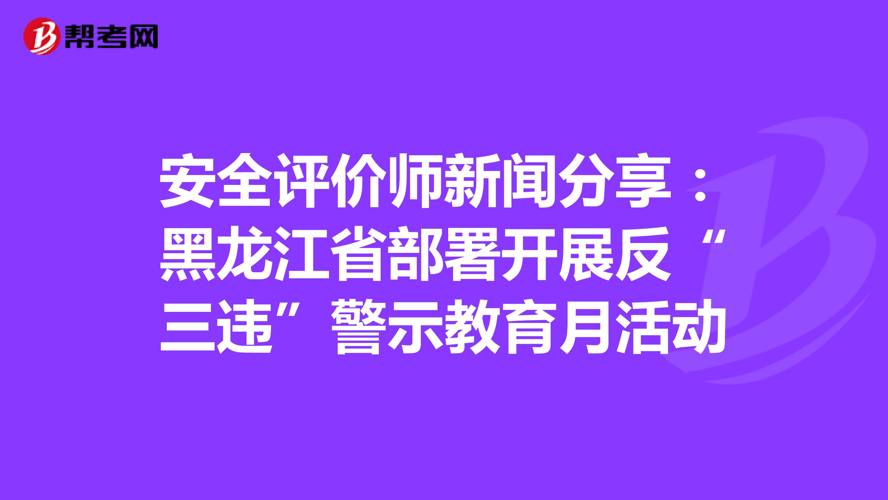 安全评价师新闻分享：黑龙江省部署开展反“三违”警示教育月活动