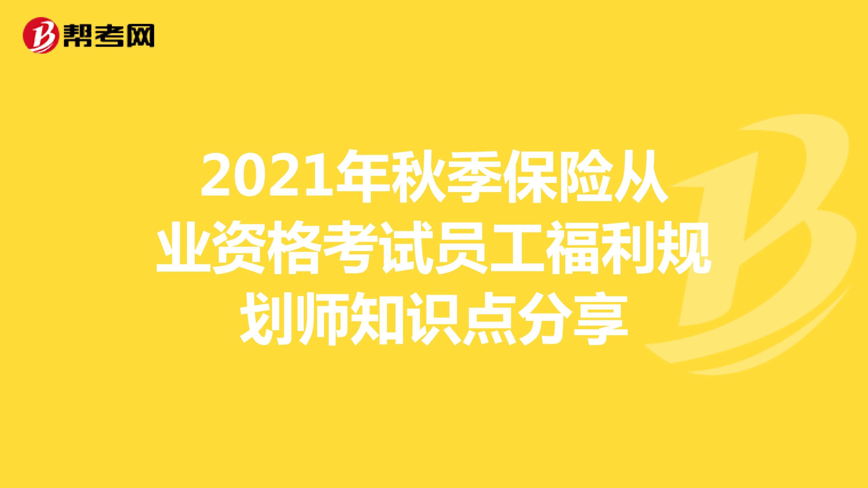 2021年秋季保险从业资格考试员工福利规划师知识点分享