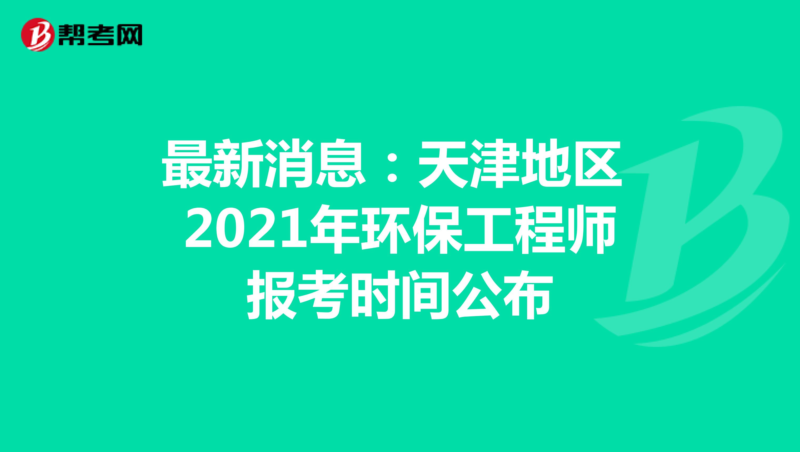 最新消息：天津地区2021年环保工程师报考时间公布