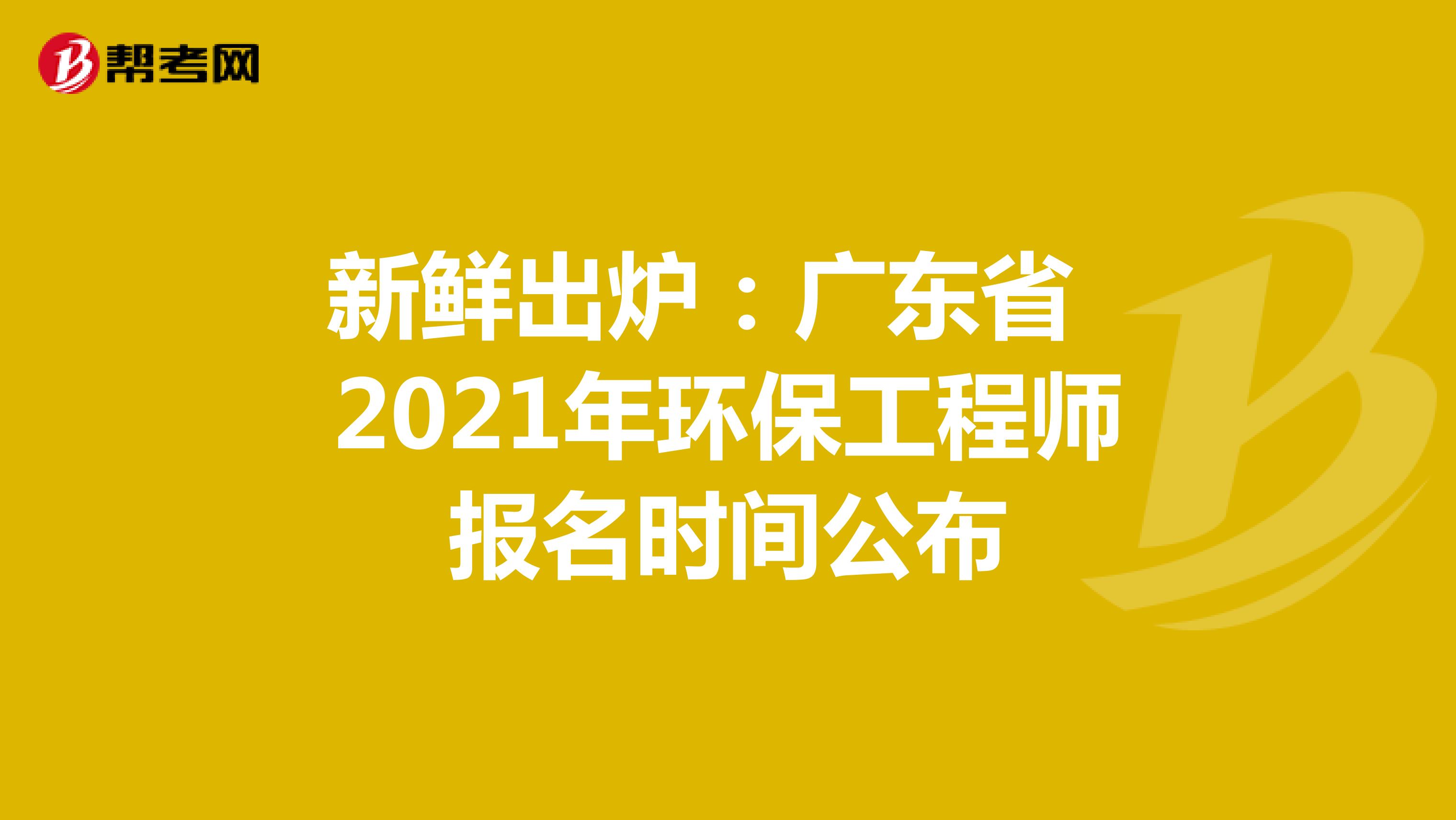 新鲜出炉：广东省2021年环保工程师报名时间公布