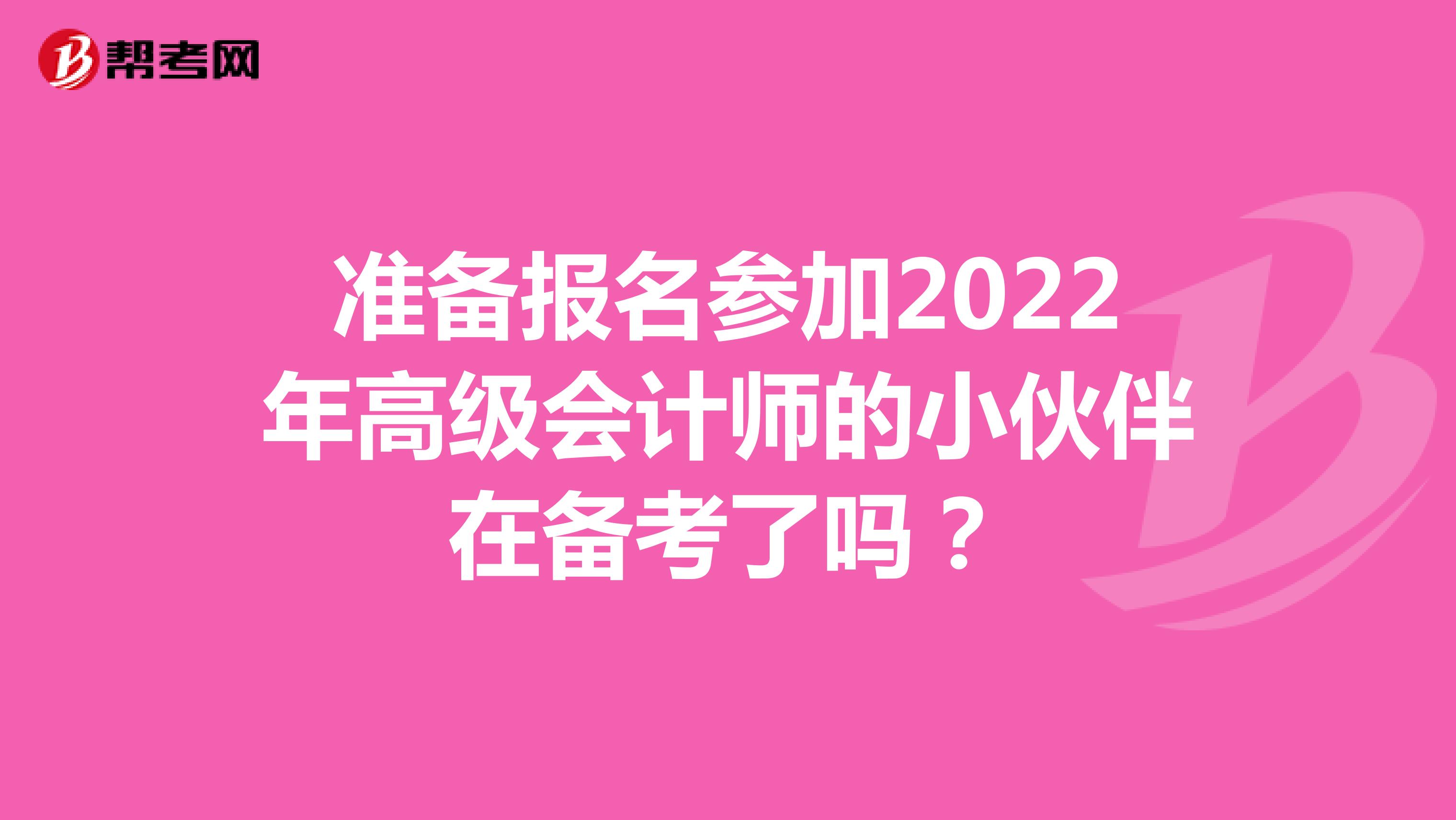 准备报名参加2022年高级会计师的小伙伴在备考了吗？