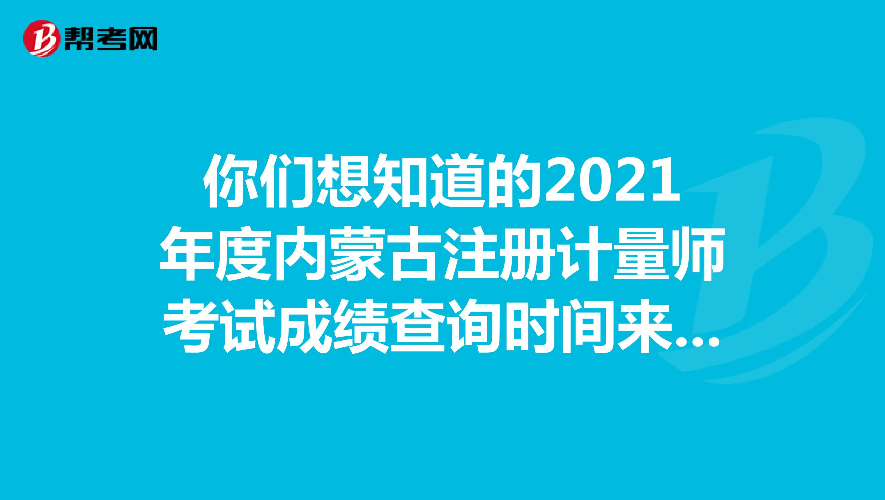 你们想知道的2021年度内蒙古注册计量师考试成绩查询时间来啦！
