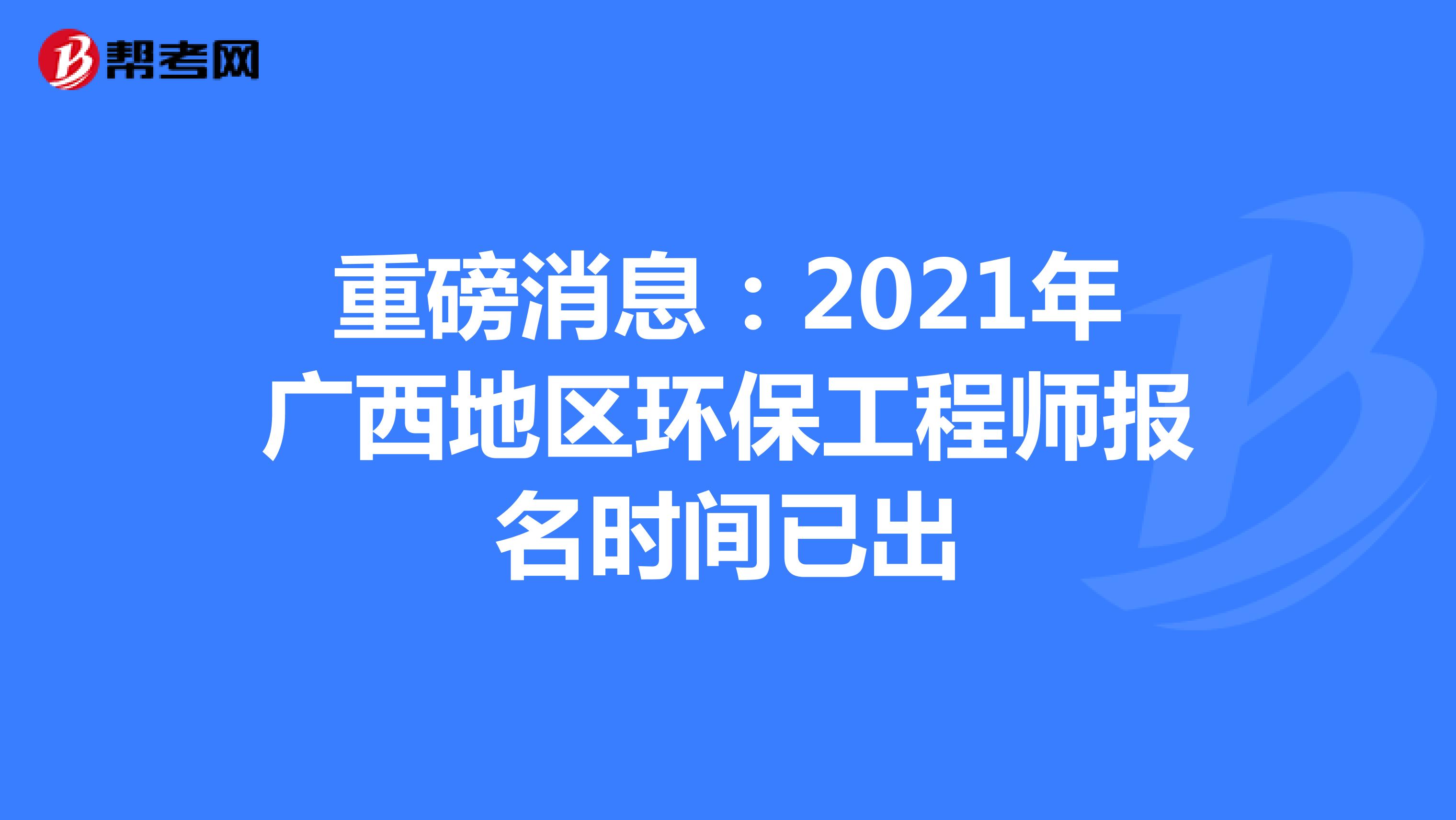 重磅消息：2021年广西地区环保工程师报名时间已出