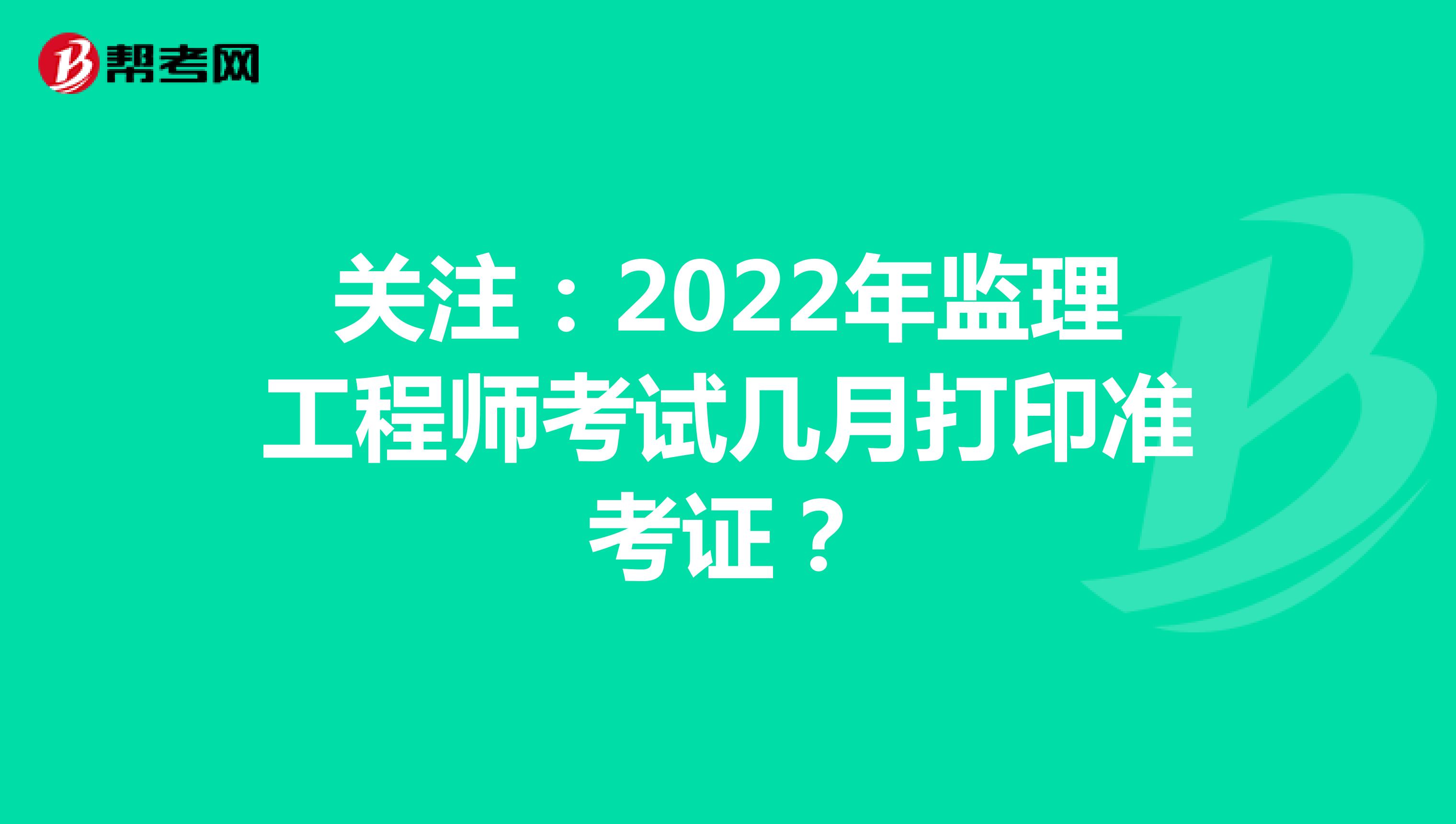 关注：2022年监理工程师考试几月打印准考证？