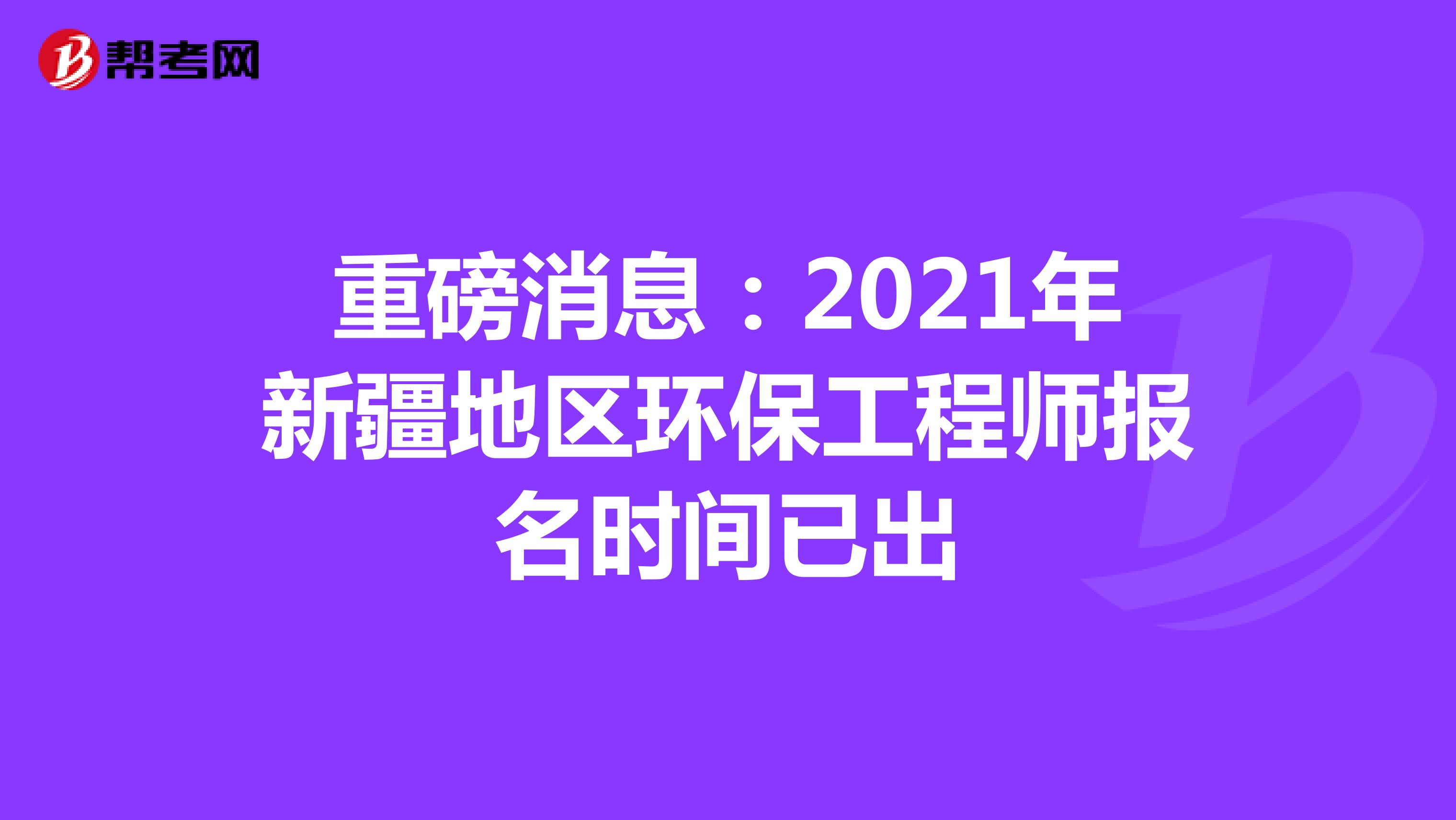 重磅消息：2021年新疆地区环保工程师报名时间已出