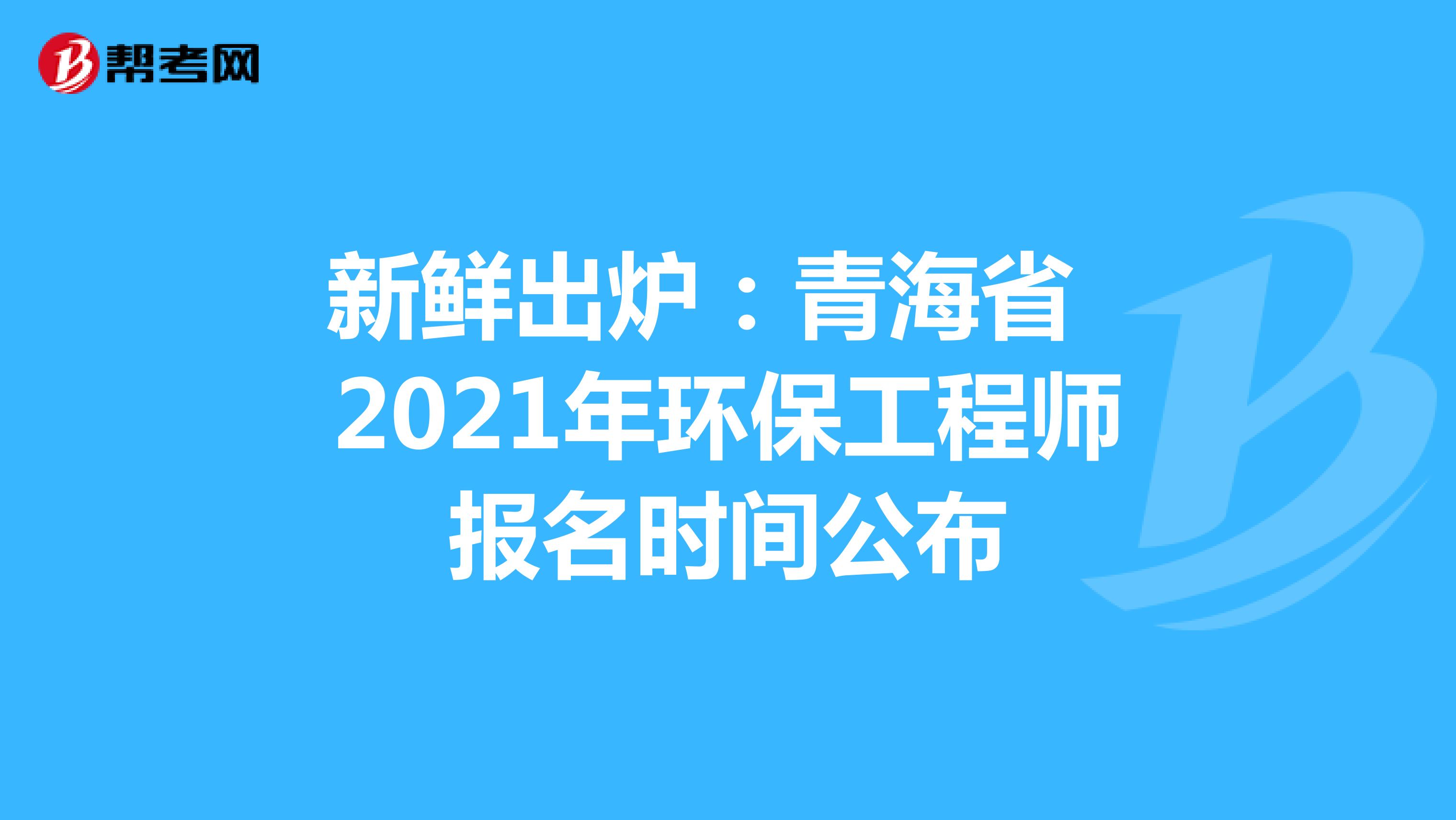 新鲜出炉：青海省2021年环保工程师报名时间公布