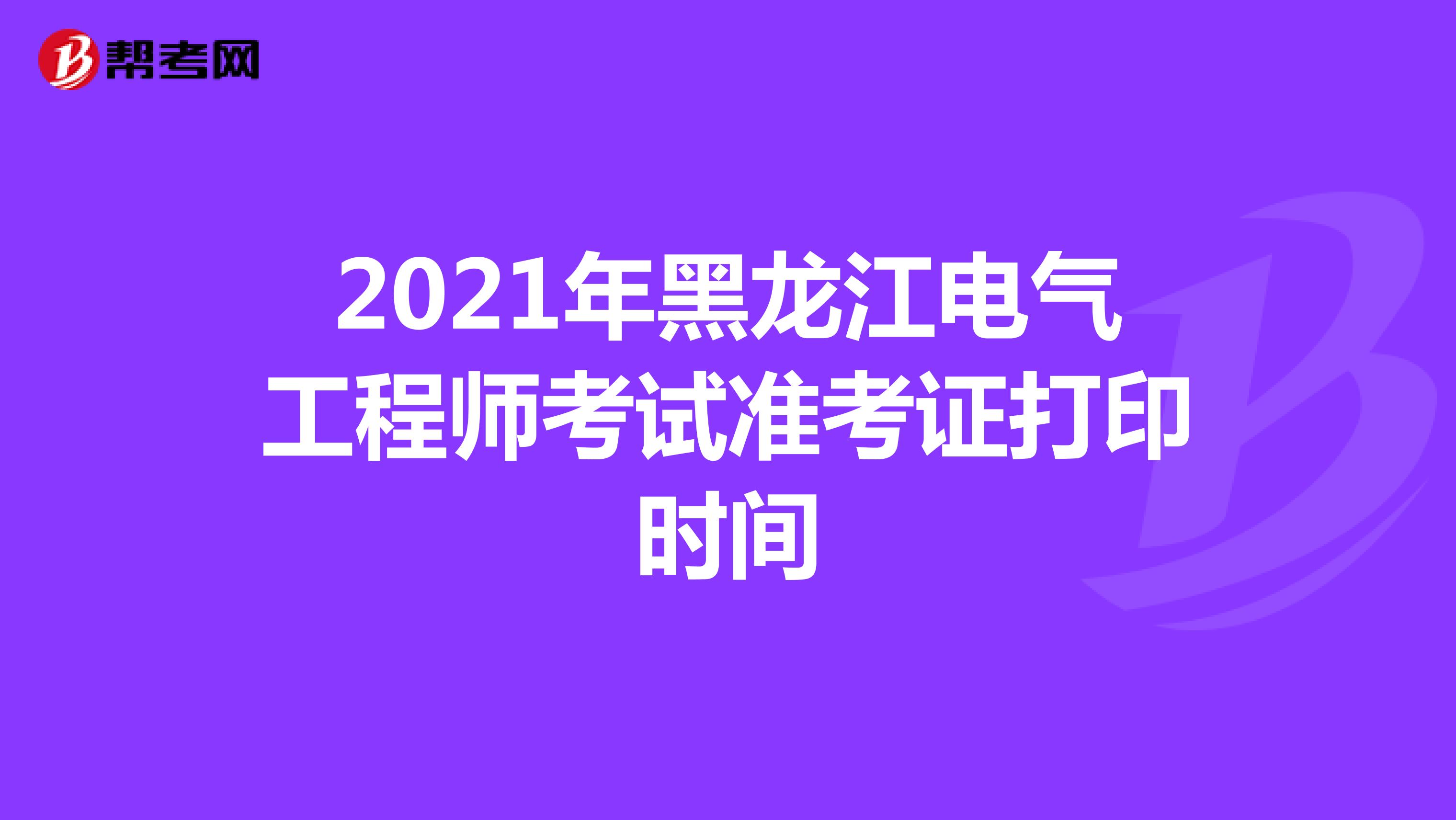 2021年黑龙江电气工程师考试准考证打印时间