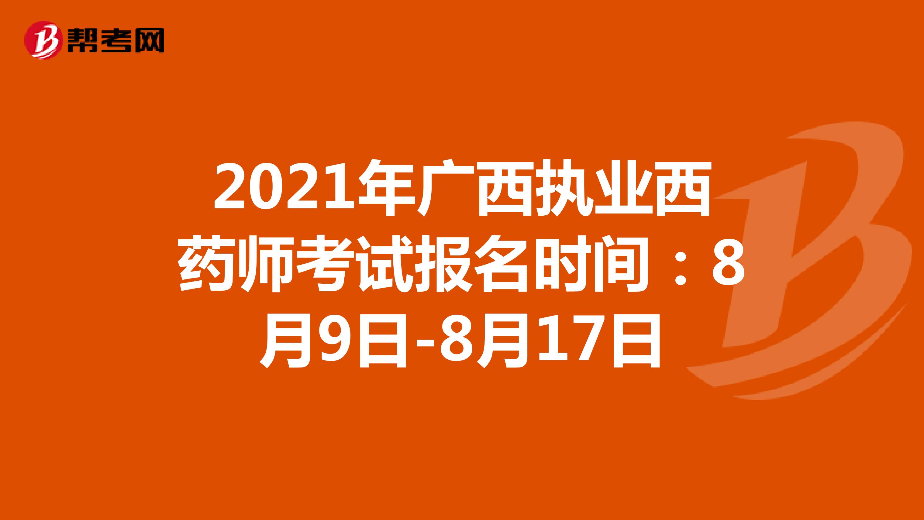 2021年广西执业西药师考试报名时间：8月9日-8月17日