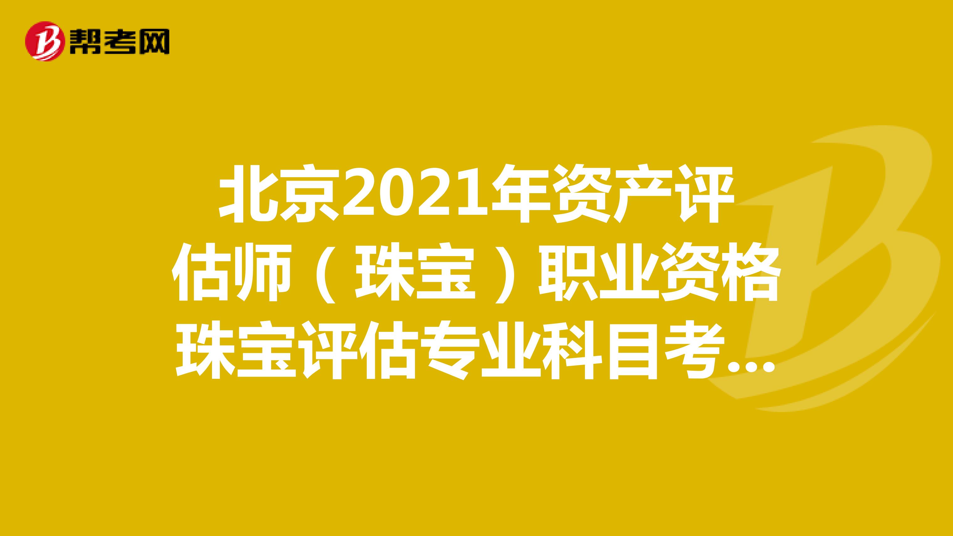北京2021年資產評估師（珠寶）職業資格珠寶評估專業科目考試延期舉行