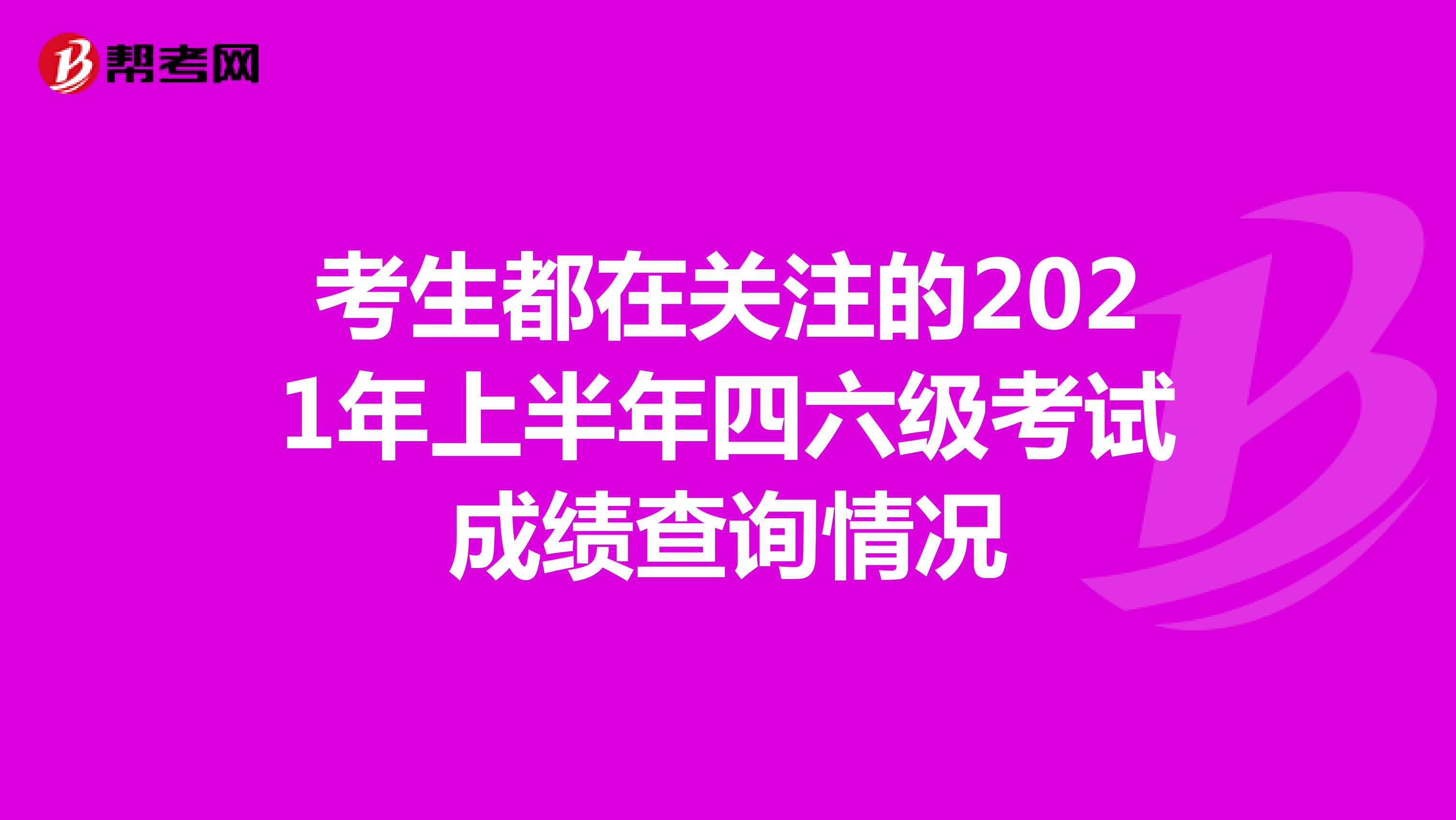 考生都在关注的2021年上半年四六级考试成绩查询情况