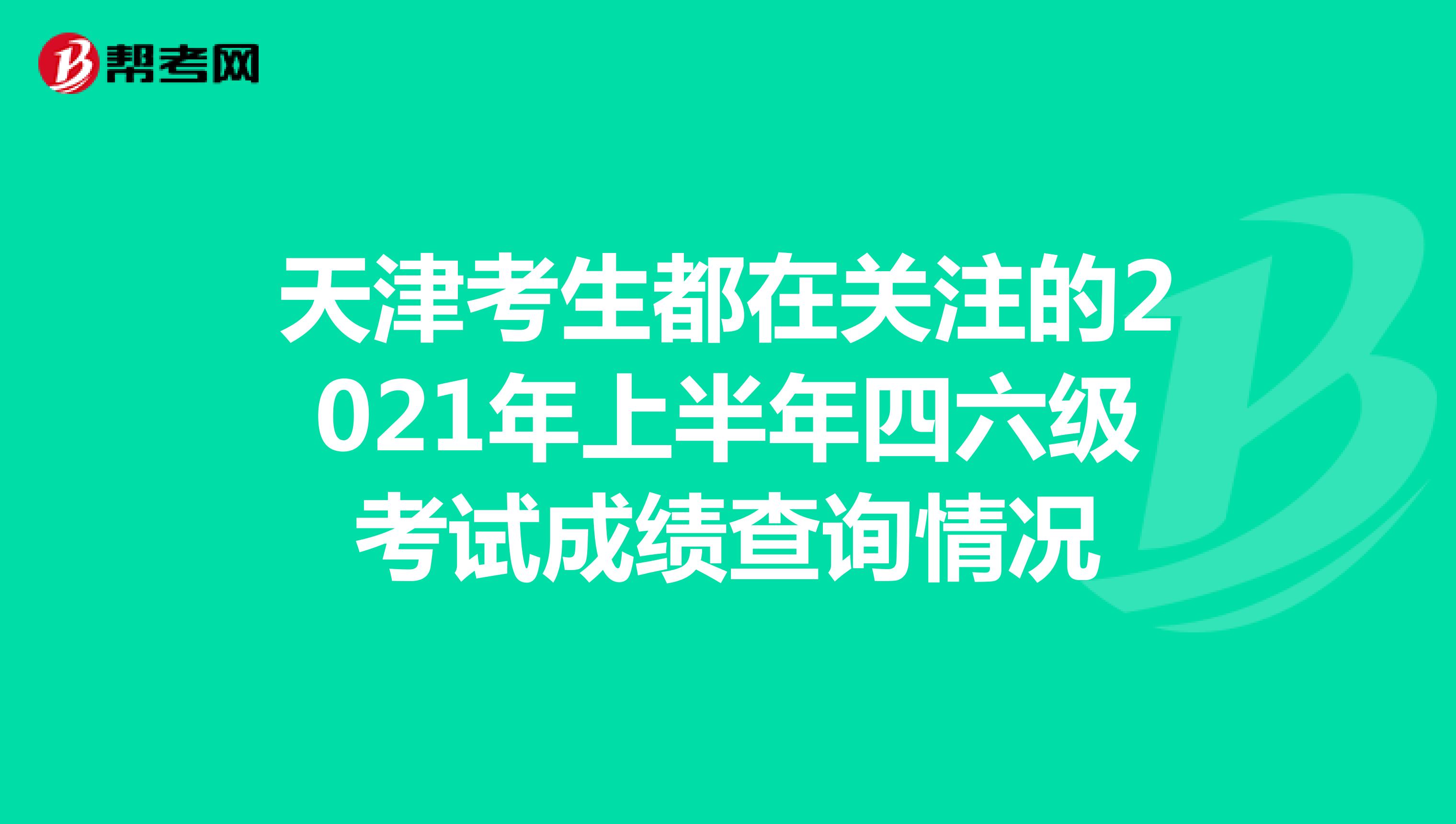 天津考生都在关注的2021年上半年四六级考试成绩查询情况