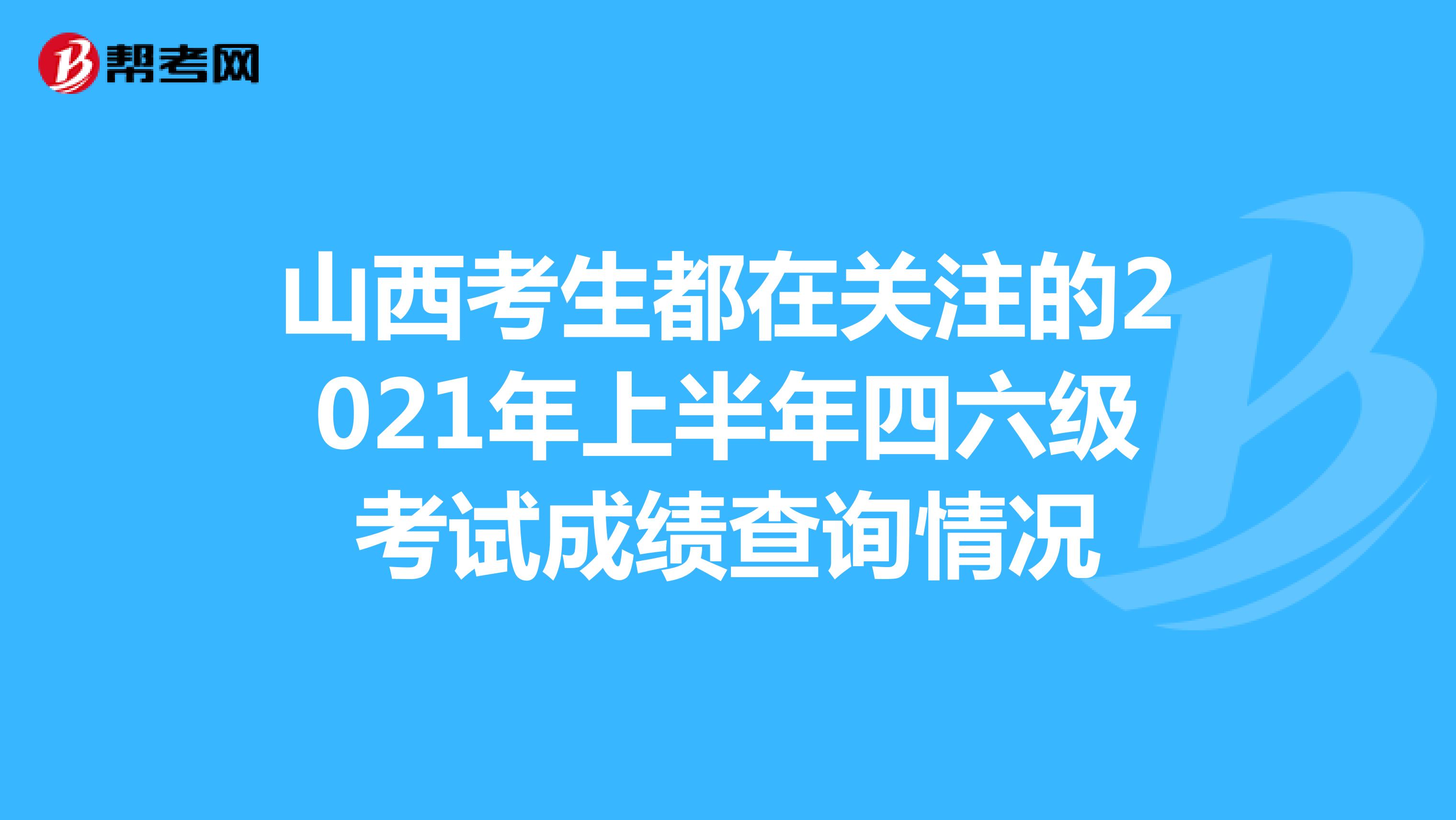 山西考生都在关注的2021年上半年四六级考试成绩查询情况