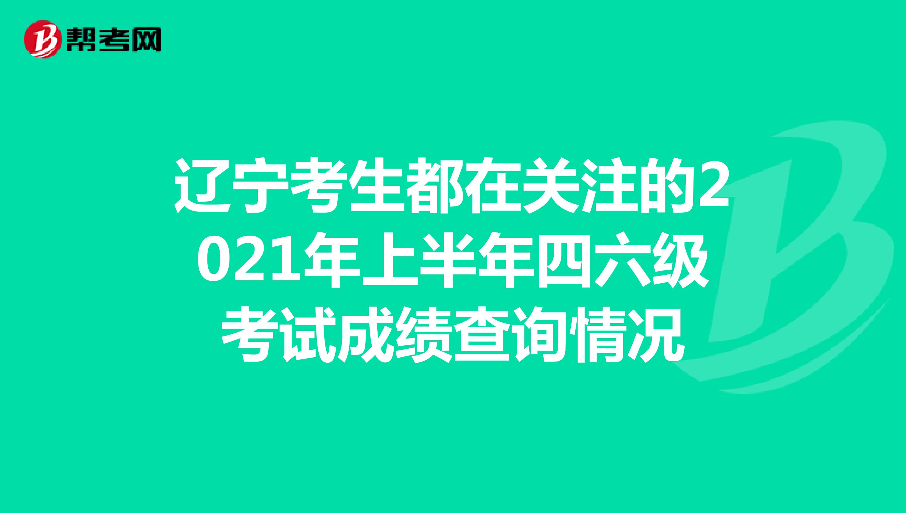 辽宁考生都在关注的2021年上半年四六级考试成绩查询情况