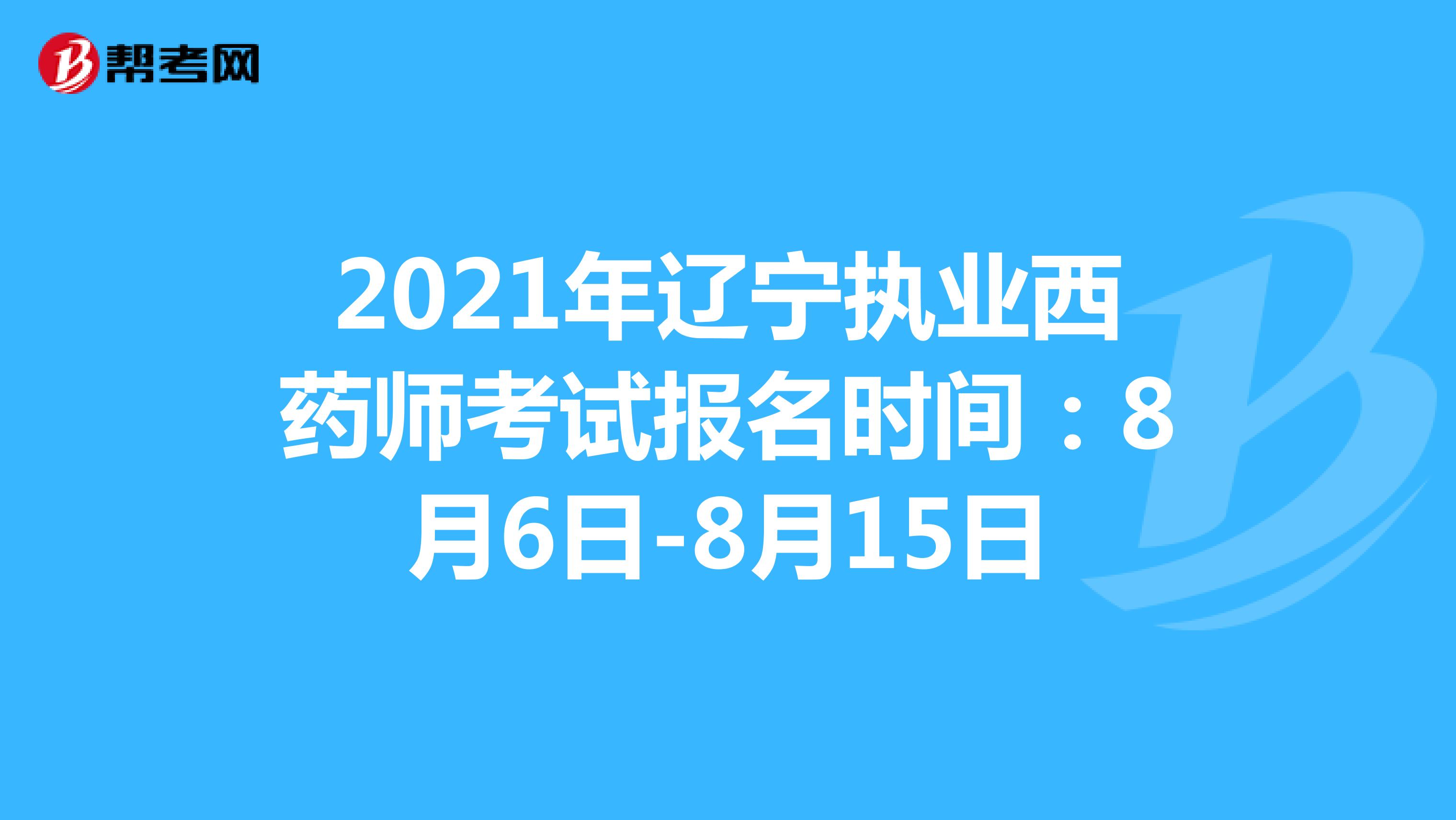 2021年辽宁执业西药师考试报名时间：8月6日-8月15日