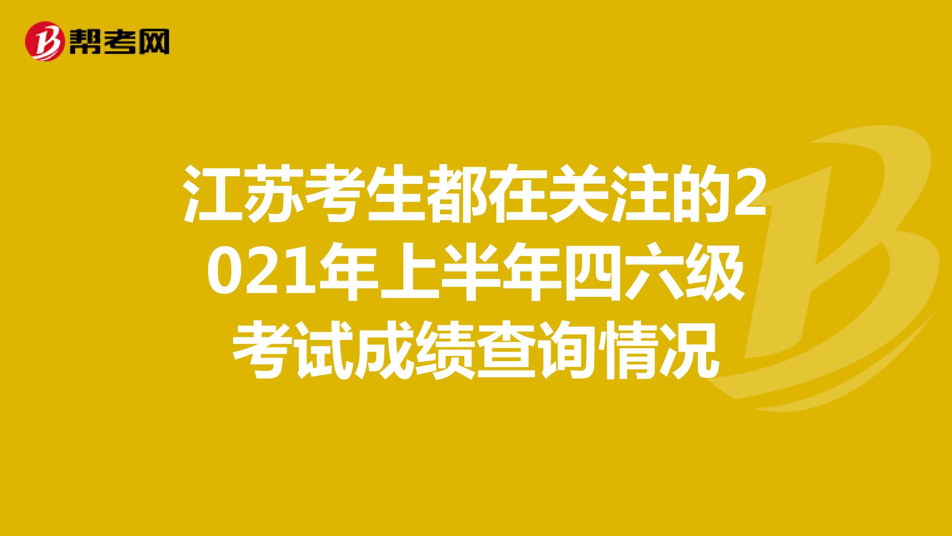 江苏考生都在关注的2021年上半年四六级考试成绩查询情况