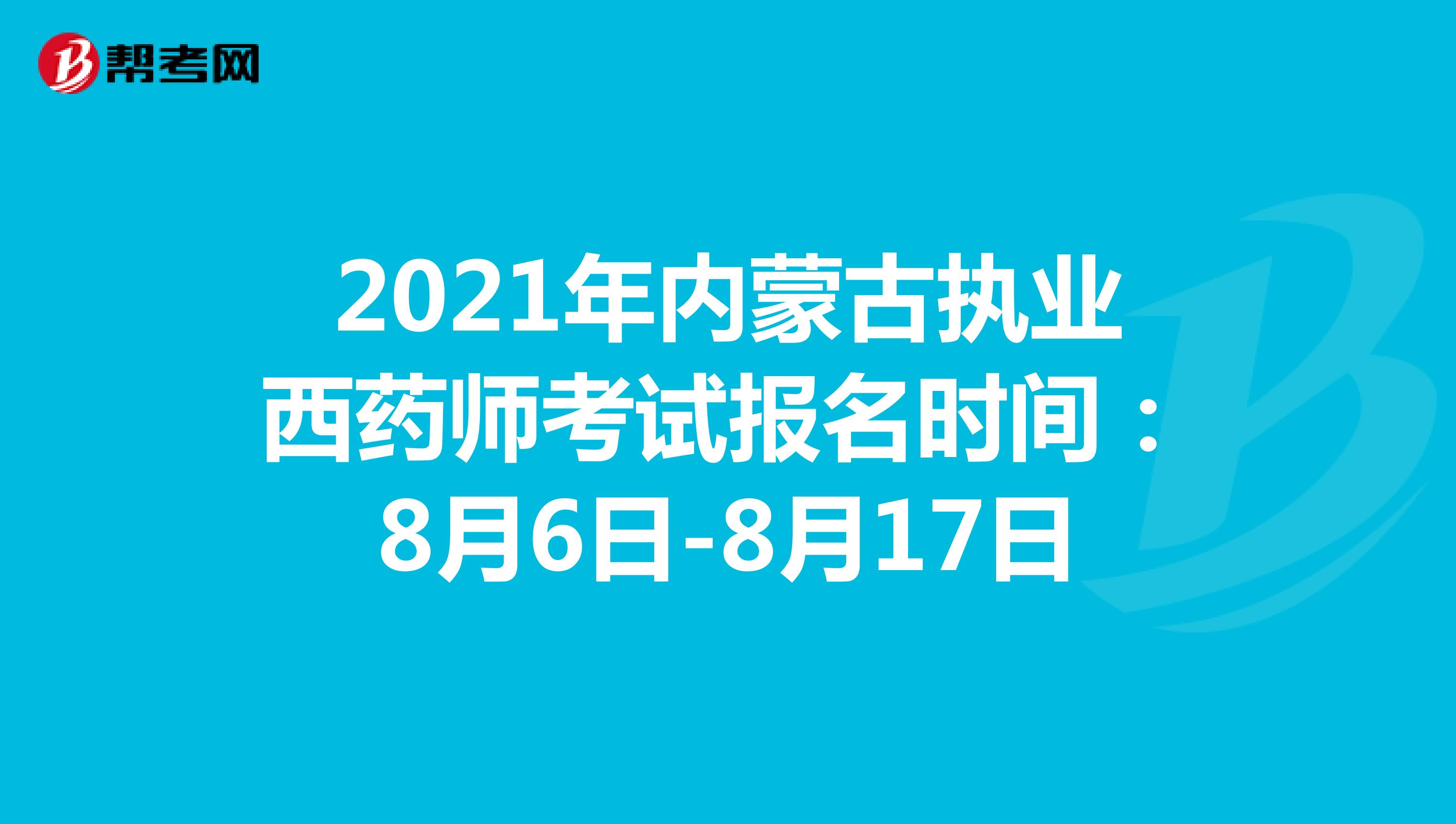 2021年内蒙古执业西药师考试报名时间：8月6日-8月17日