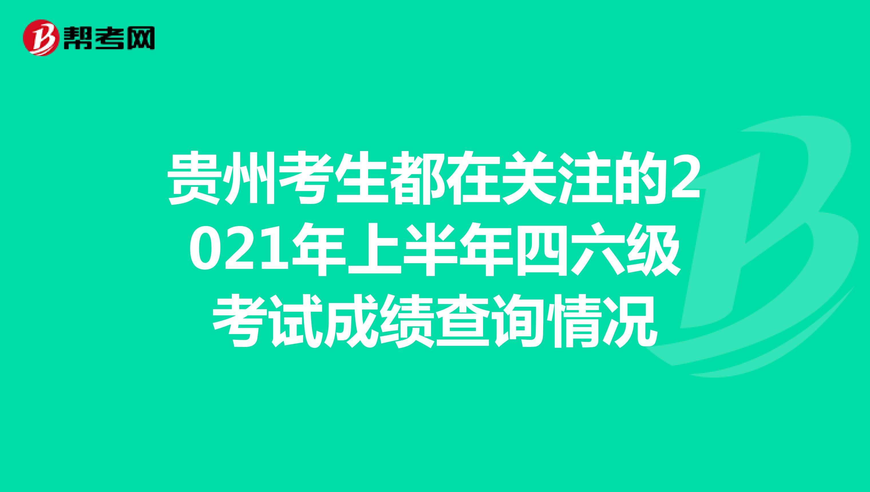 贵州考生都在关注的2021年上半年四六级考试成绩查询情况