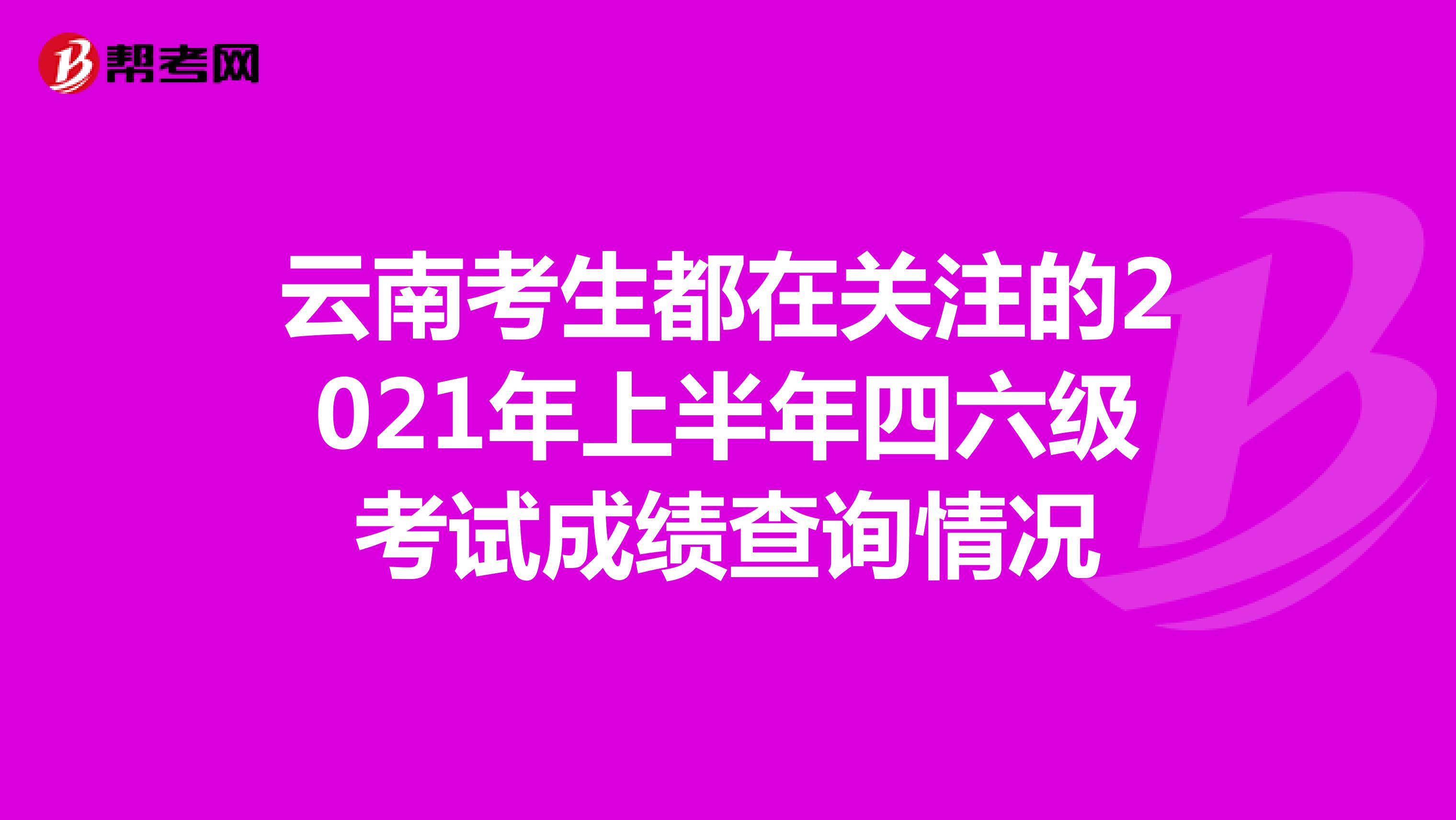 云南考生都在关注的2021年上半年四六级考试成绩查询情况