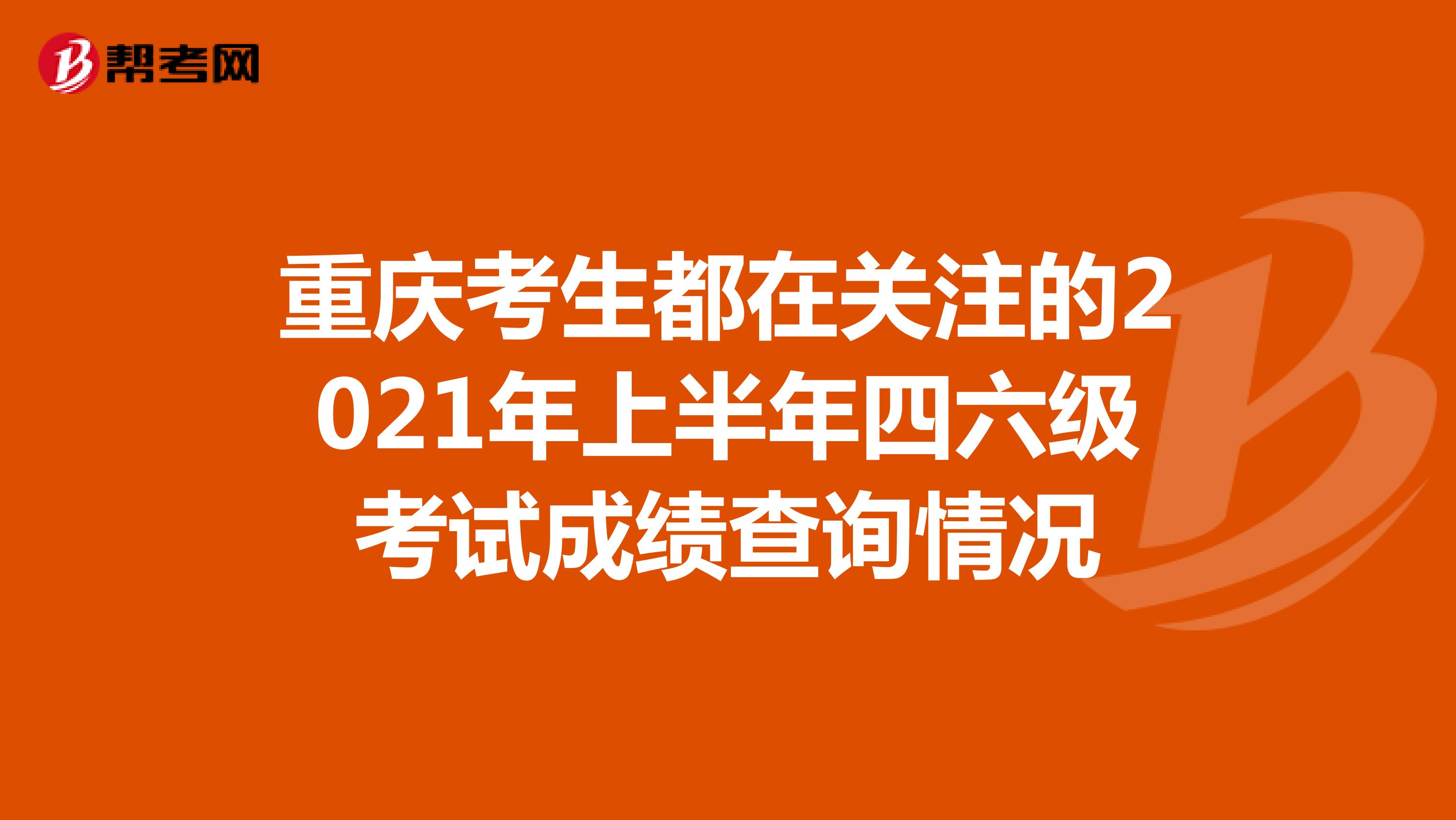 重庆考生都在关注的2021年上半年四六级考试成绩查询情况