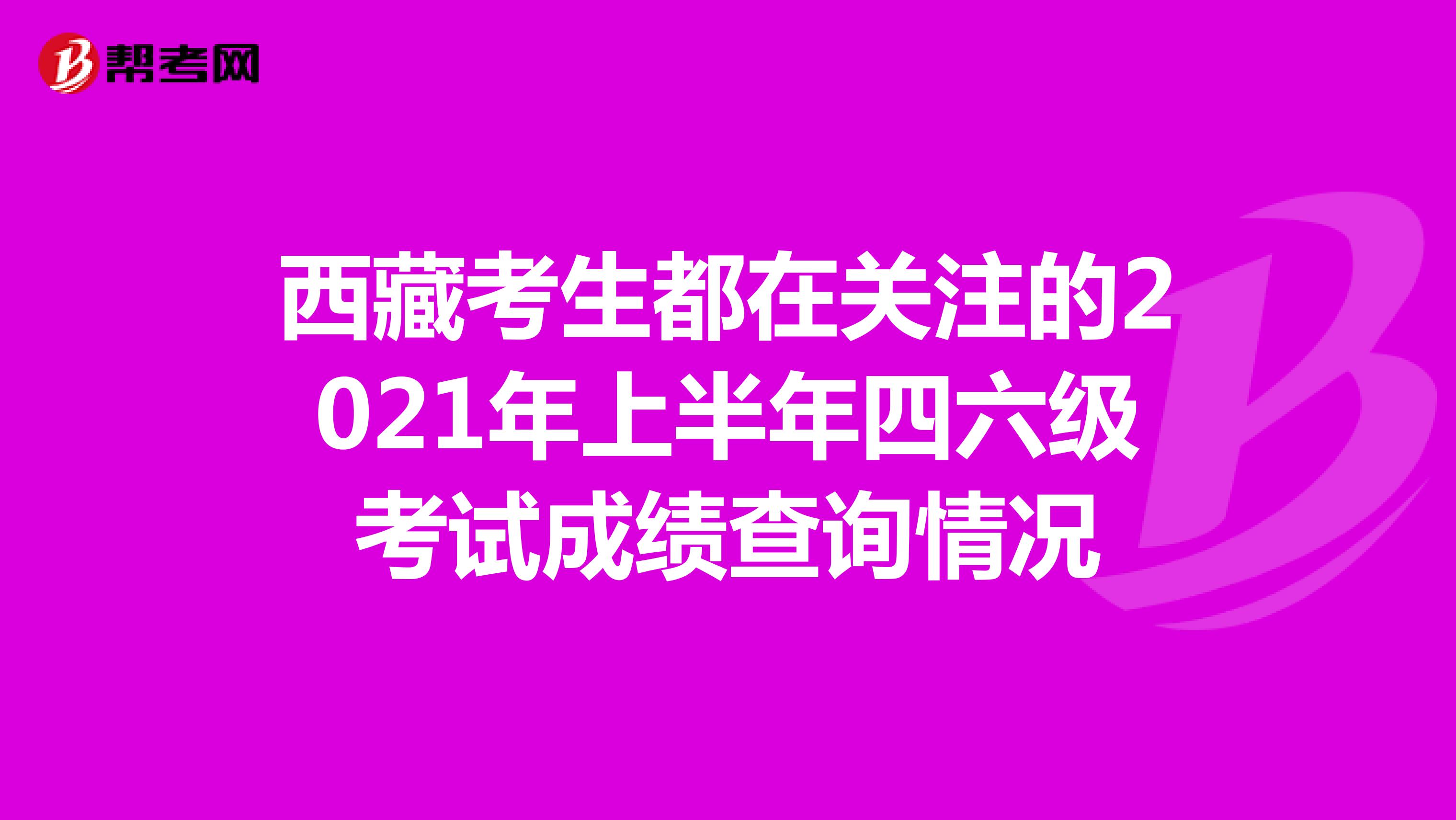 西藏考生都在关注的2021年上半年四六级考试成绩查询情况