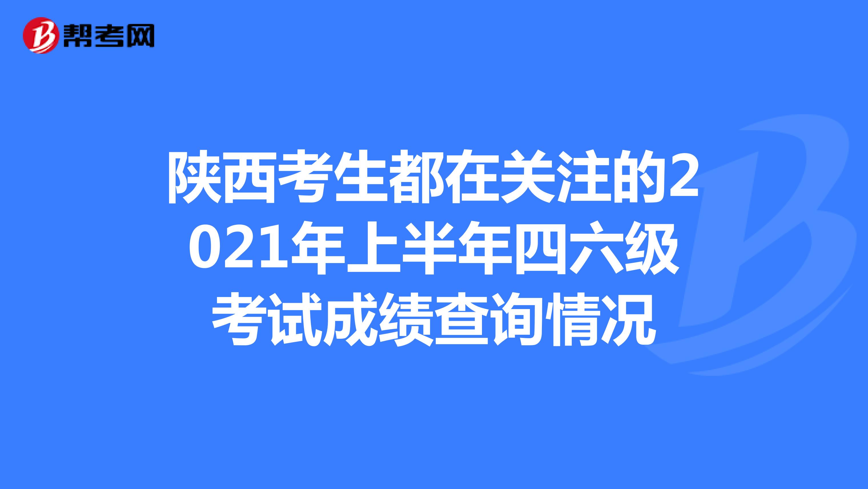 陕西考生都在关注的2021年上半年四六级考试成绩查询情况
