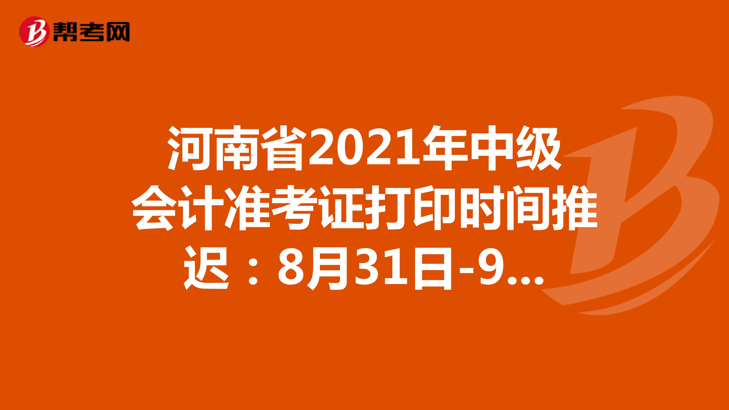 河南省2021年中级会计准考证打印时间推迟：8月31日-9月3日