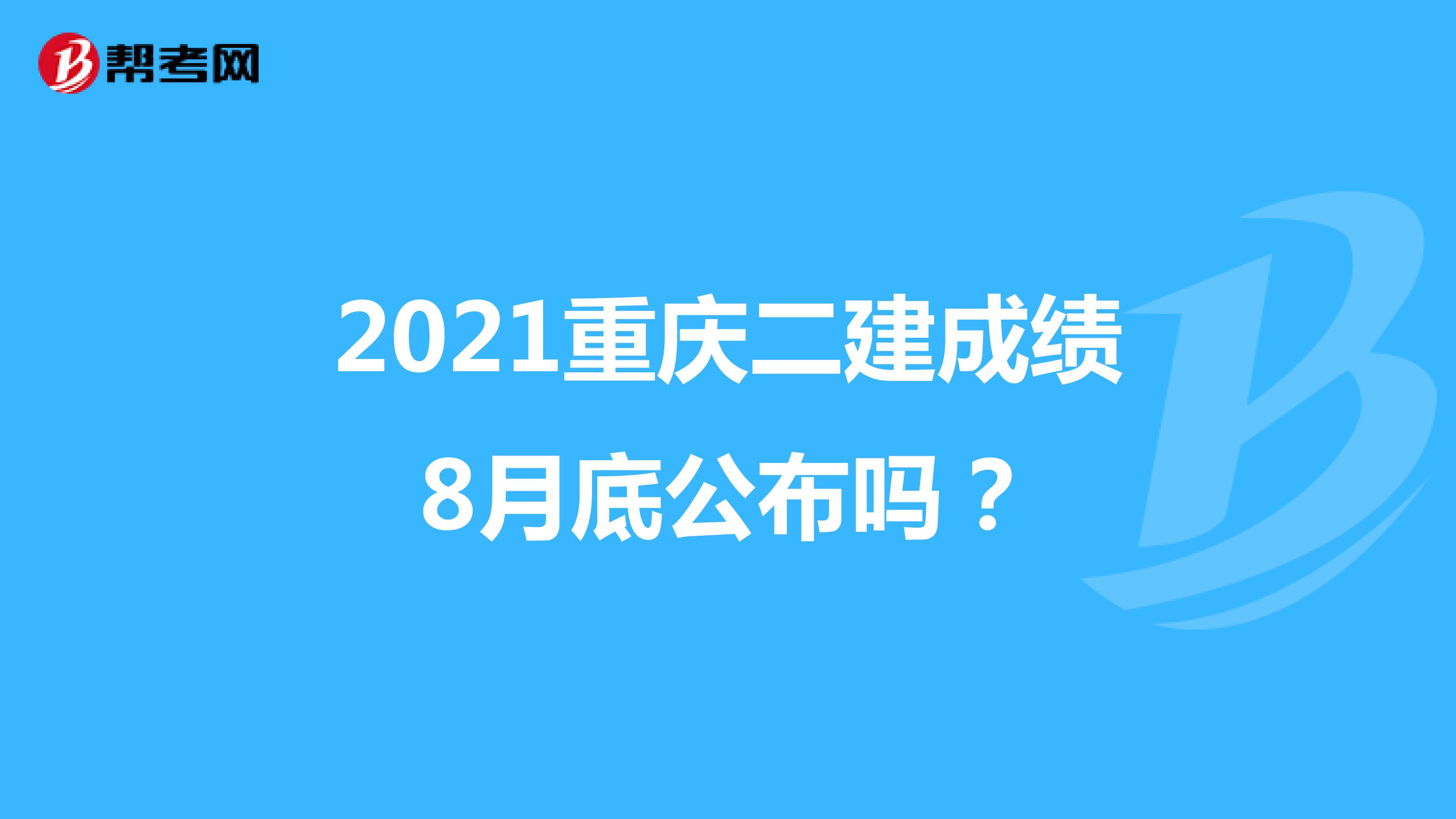 2021重庆二建成绩8月底公布吗？