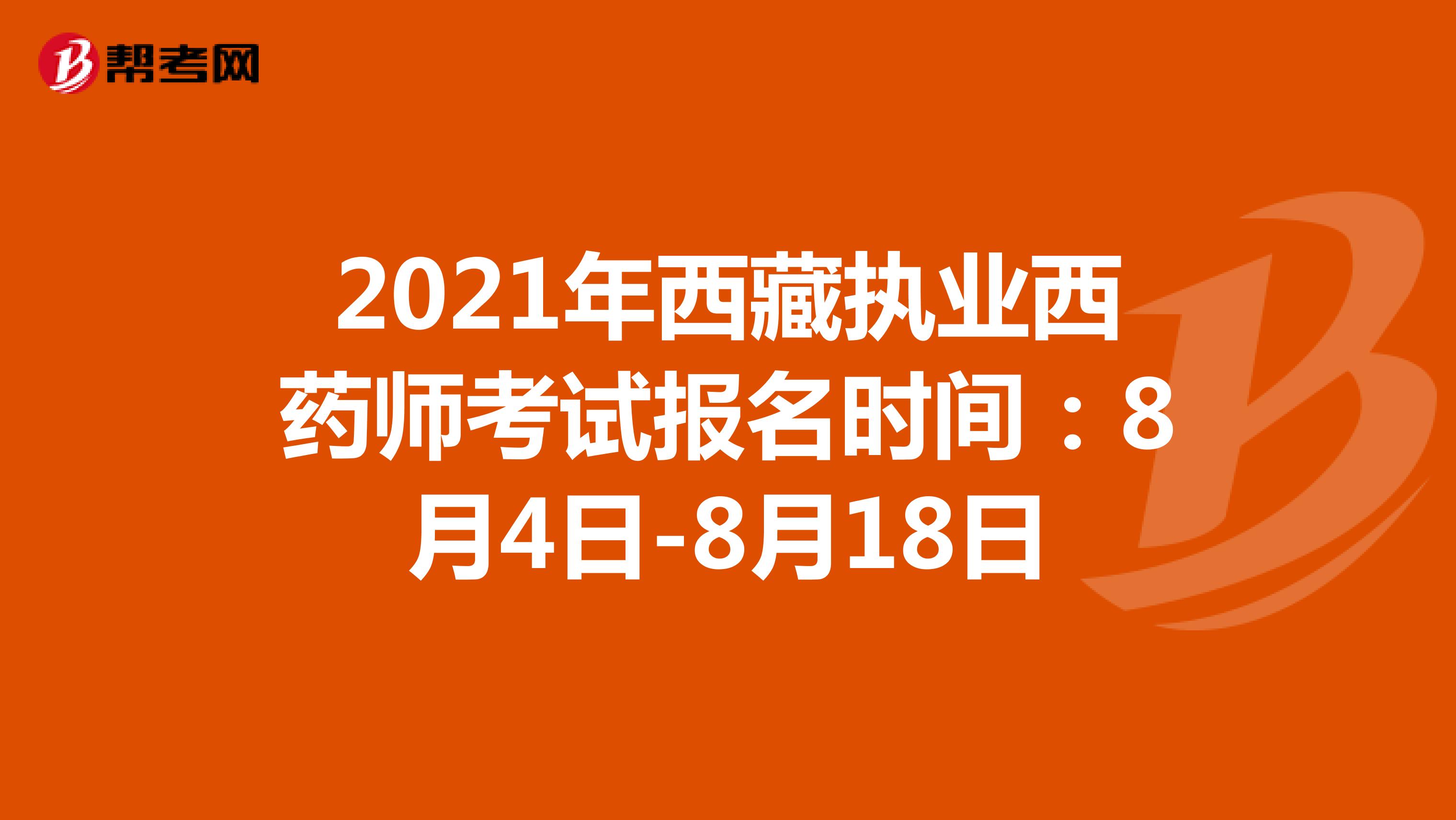 2021年西藏执业西药师考试报名时间：8月4日-8月18日