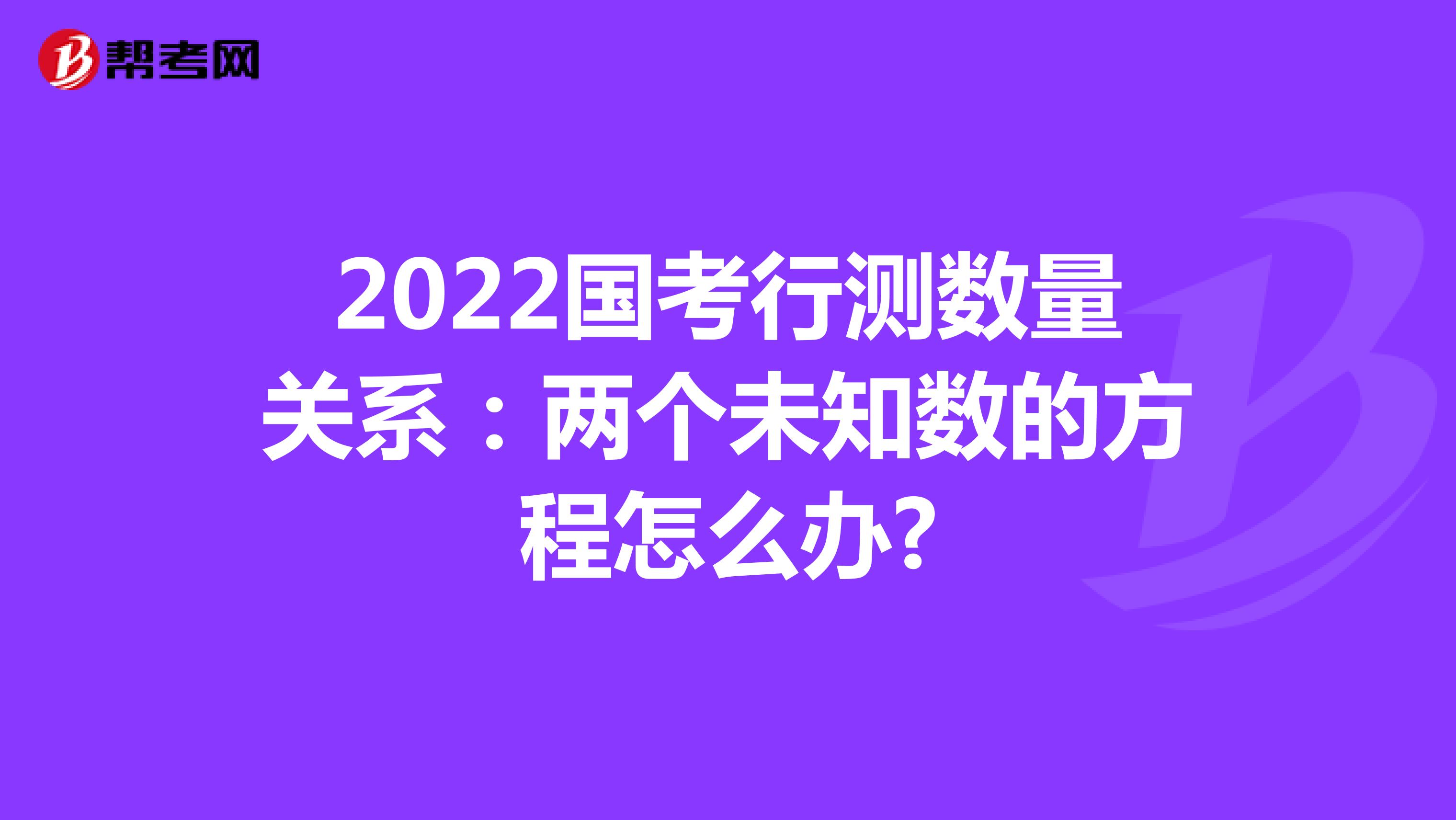 2022国考行测数量关系：两个未知数的方程怎么办?