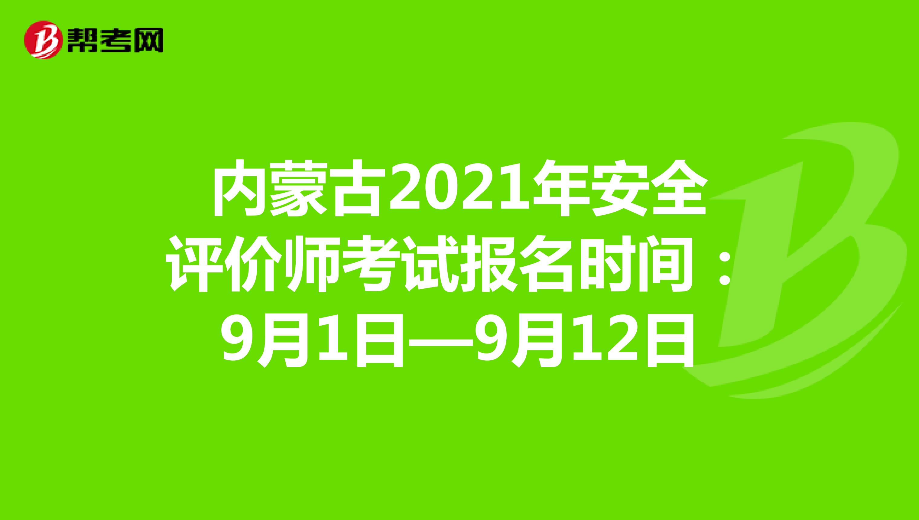 内蒙古2021年安全评价师考试报名时间：9月1日—9月12日
