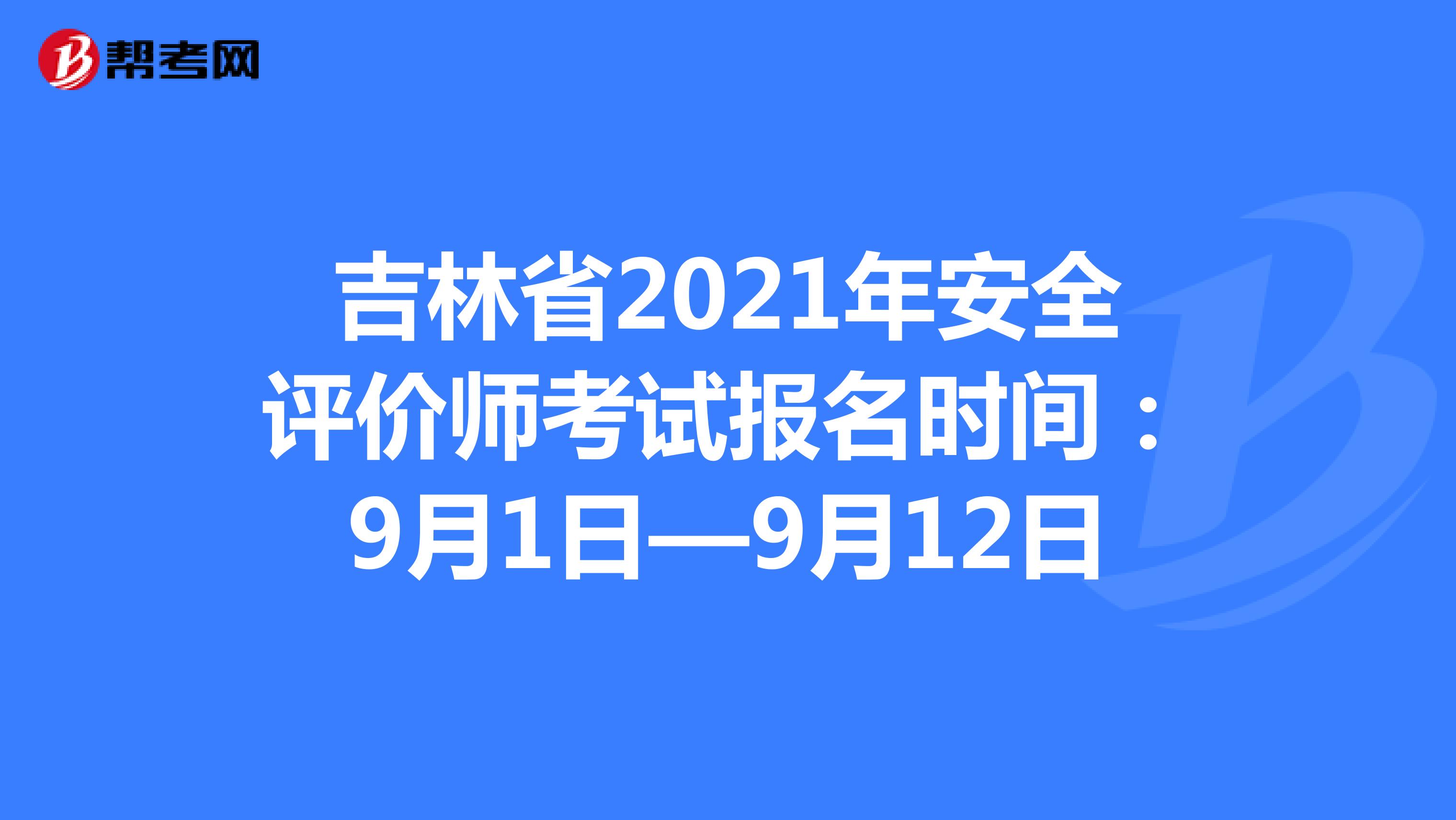 吉林省2021年安全评价师考试报名时间：9月1日—9月12日